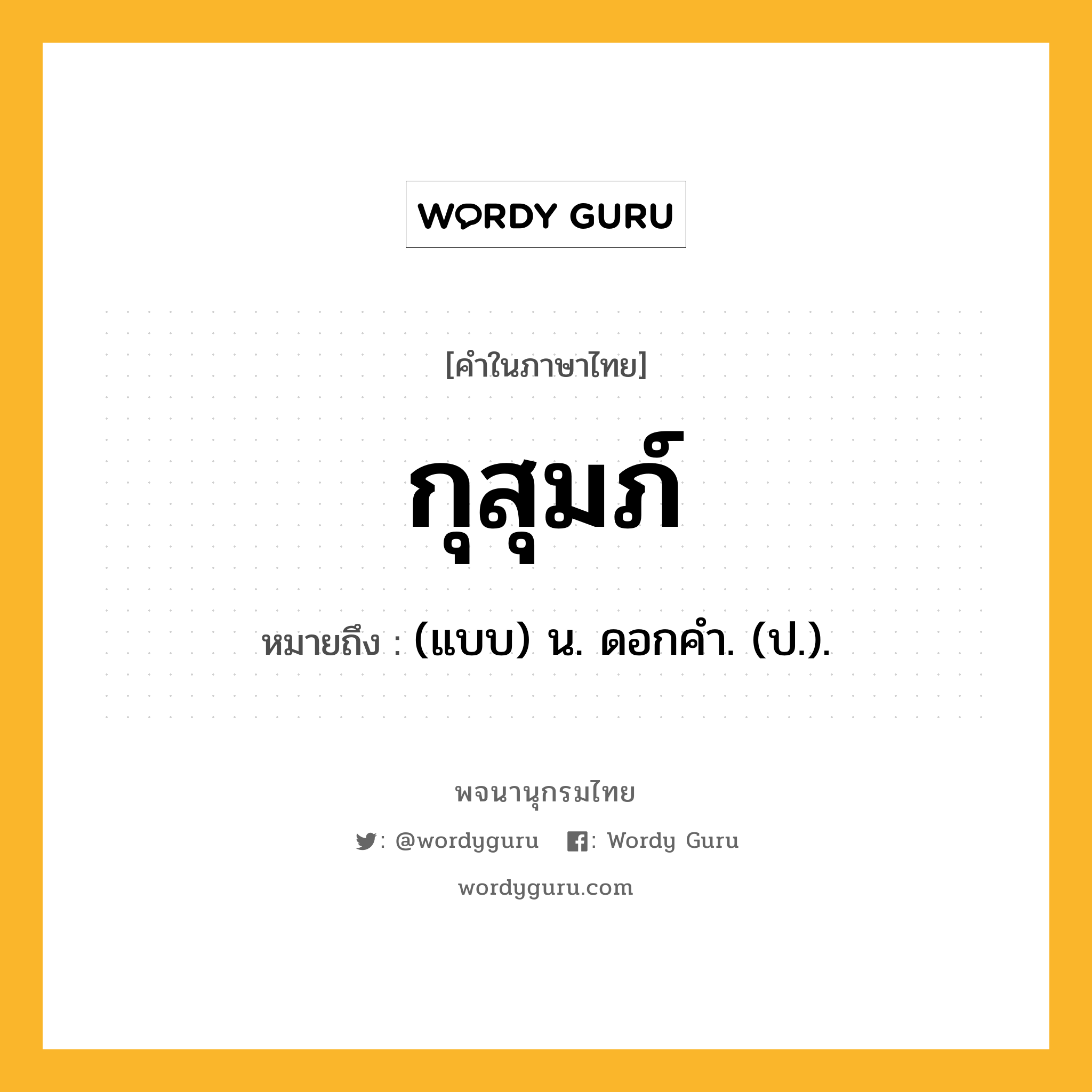 กุสุมภ์ หมายถึงอะไร?, คำในภาษาไทย กุสุมภ์ หมายถึง (แบบ) น. ดอกคํา. (ป.).