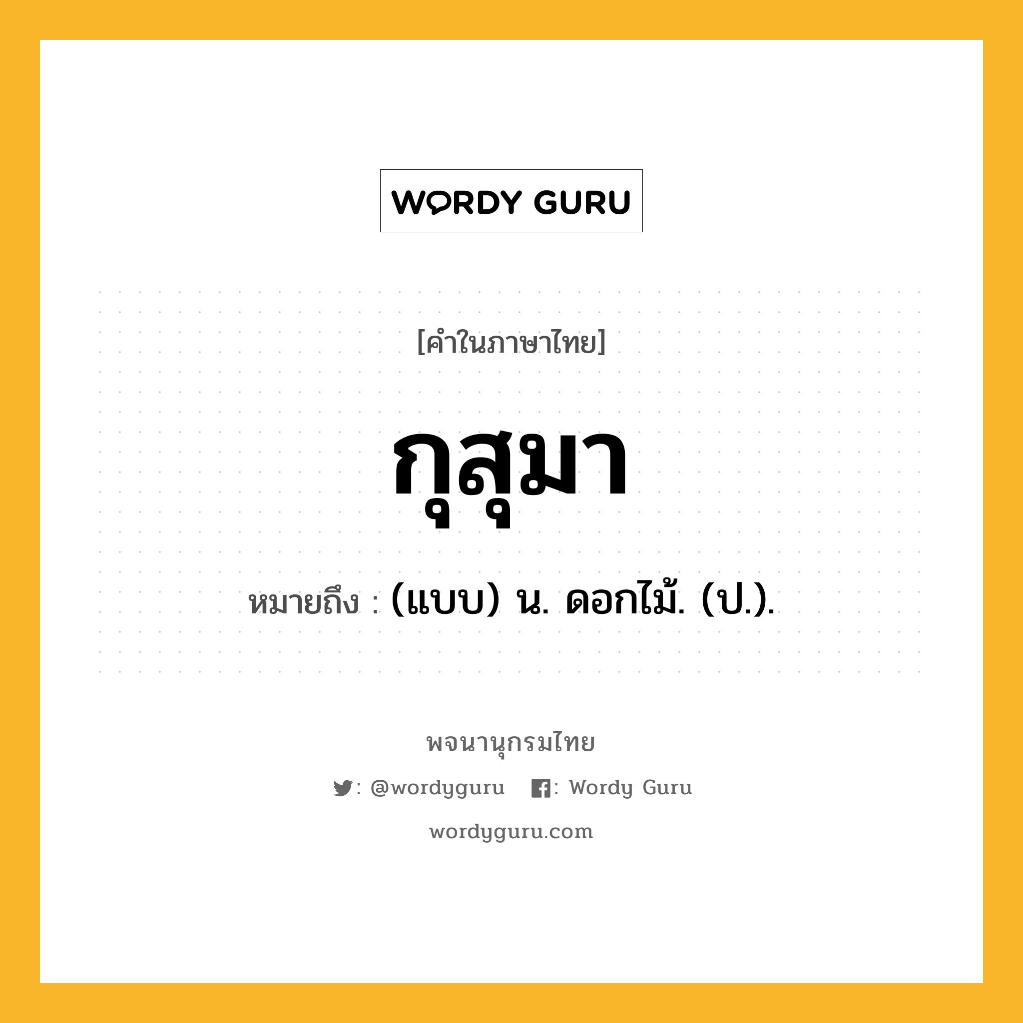 กุสุมา หมายถึงอะไร?, คำในภาษาไทย กุสุมา หมายถึง (แบบ) น. ดอกไม้. (ป.).