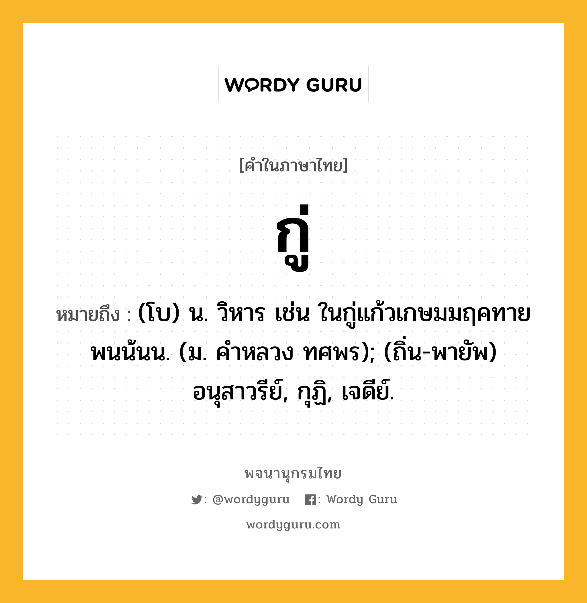 กู่ หมายถึงอะไร?, คำในภาษาไทย กู่ หมายถึง (โบ) น. วิหาร เช่น ในกู่แก้วเกษมมฤคทายพนน้นน. (ม. คําหลวง ทศพร); (ถิ่น-พายัพ) อนุสาวรีย์, กุฏิ, เจดีย์.