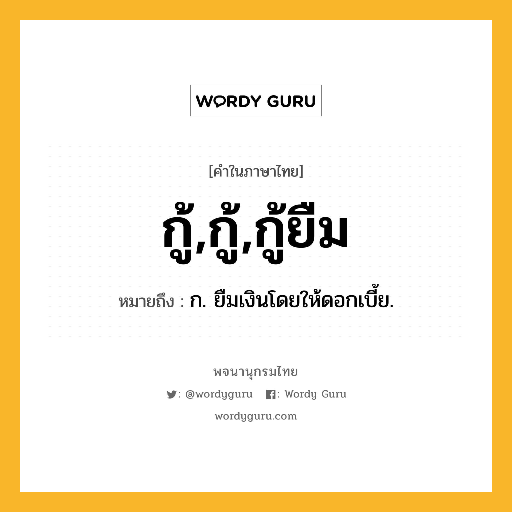 กู้,กู้,กู้ยืม หมายถึงอะไร?, คำในภาษาไทย กู้,กู้,กู้ยืม หมายถึง ก. ยืมเงินโดยให้ดอกเบี้ย.