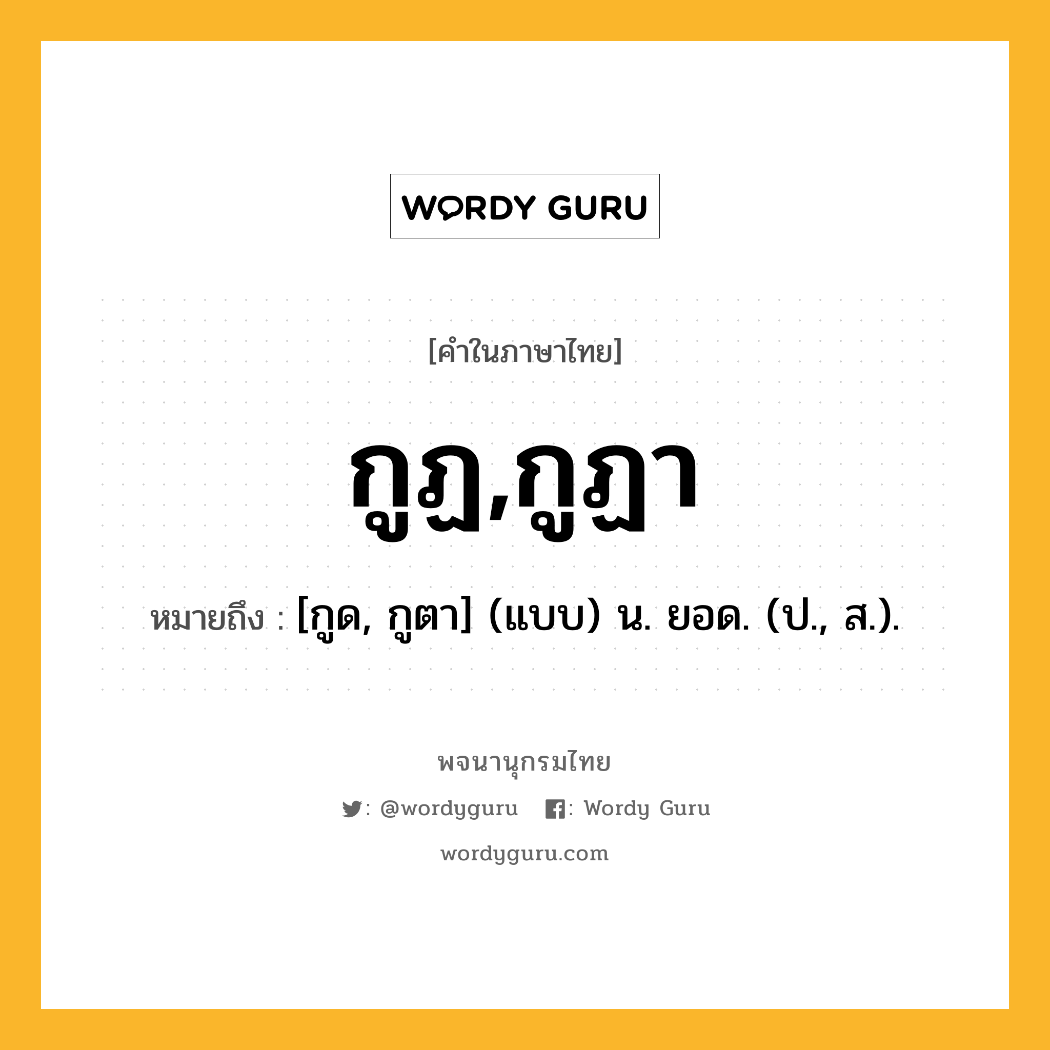 กูฏ,กูฏา หมายถึงอะไร?, คำในภาษาไทย กูฏ,กูฏา หมายถึง [กูด, กูตา] (แบบ) น. ยอด. (ป., ส.).