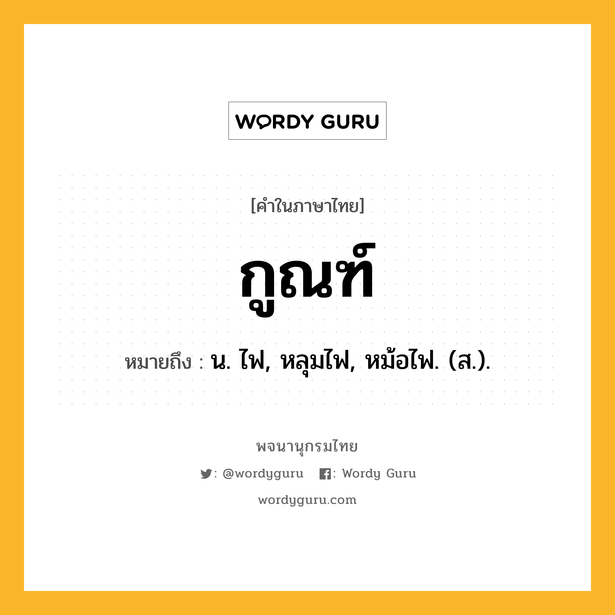 กูณฑ์ ความหมาย หมายถึงอะไร?, คำในภาษาไทย กูณฑ์ หมายถึง น. ไฟ, หลุมไฟ, หม้อไฟ. (ส.).