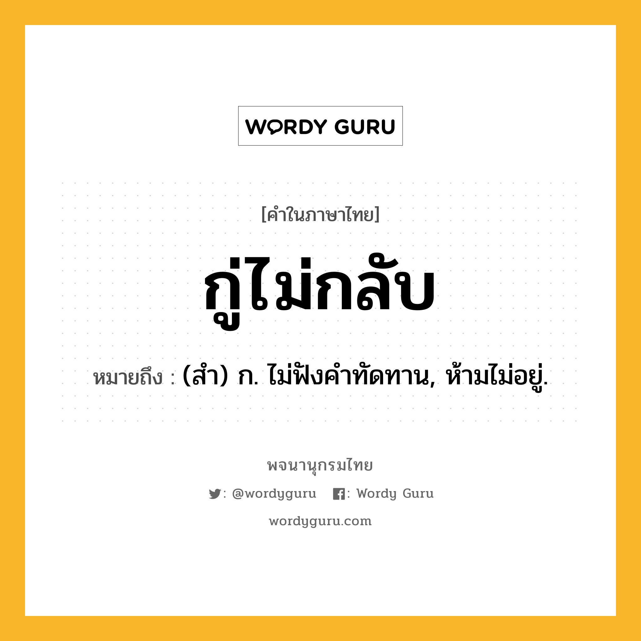 กู่ไม่กลับ หมายถึงอะไร?, คำในภาษาไทย กู่ไม่กลับ หมายถึง (สํา) ก. ไม่ฟังคําทัดทาน, ห้ามไม่อยู่.