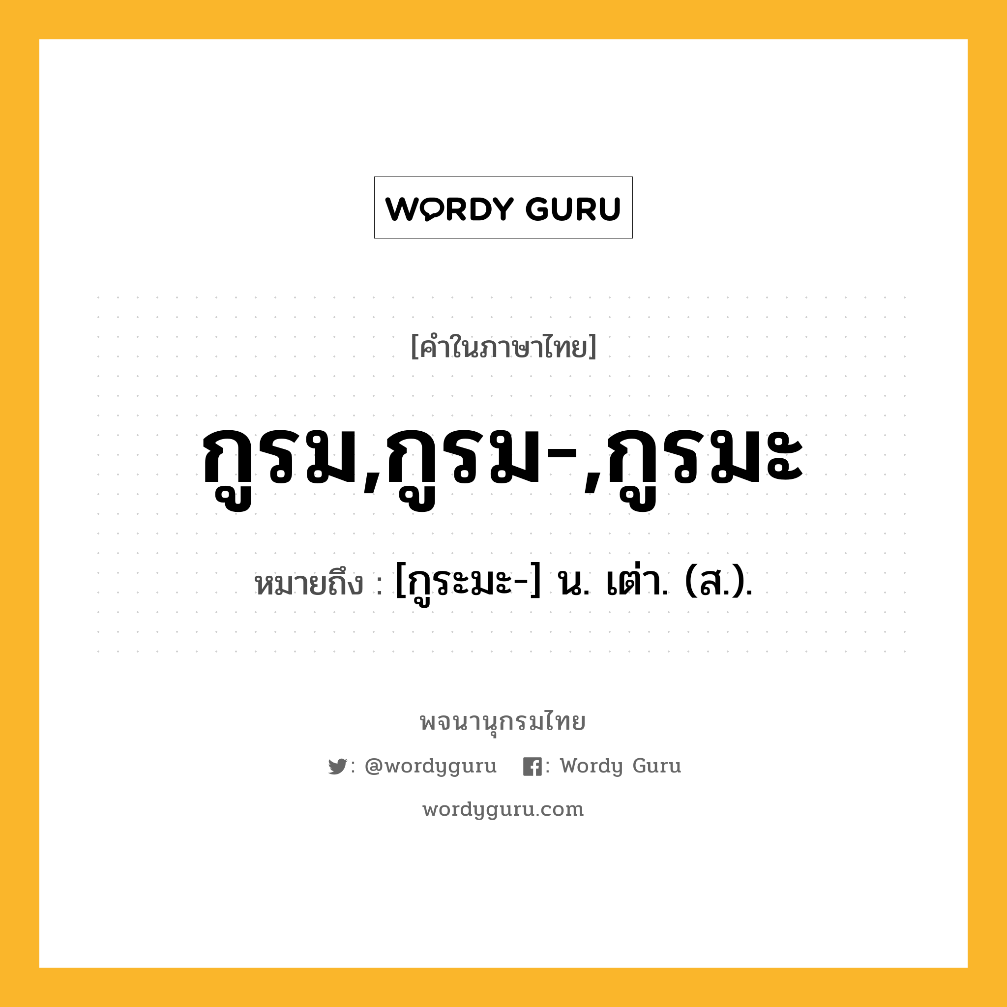 กูรม,กูรม-,กูรมะ ความหมาย หมายถึงอะไร?, คำในภาษาไทย กูรม,กูรม-,กูรมะ หมายถึง [กูระมะ-] น. เต่า. (ส.).