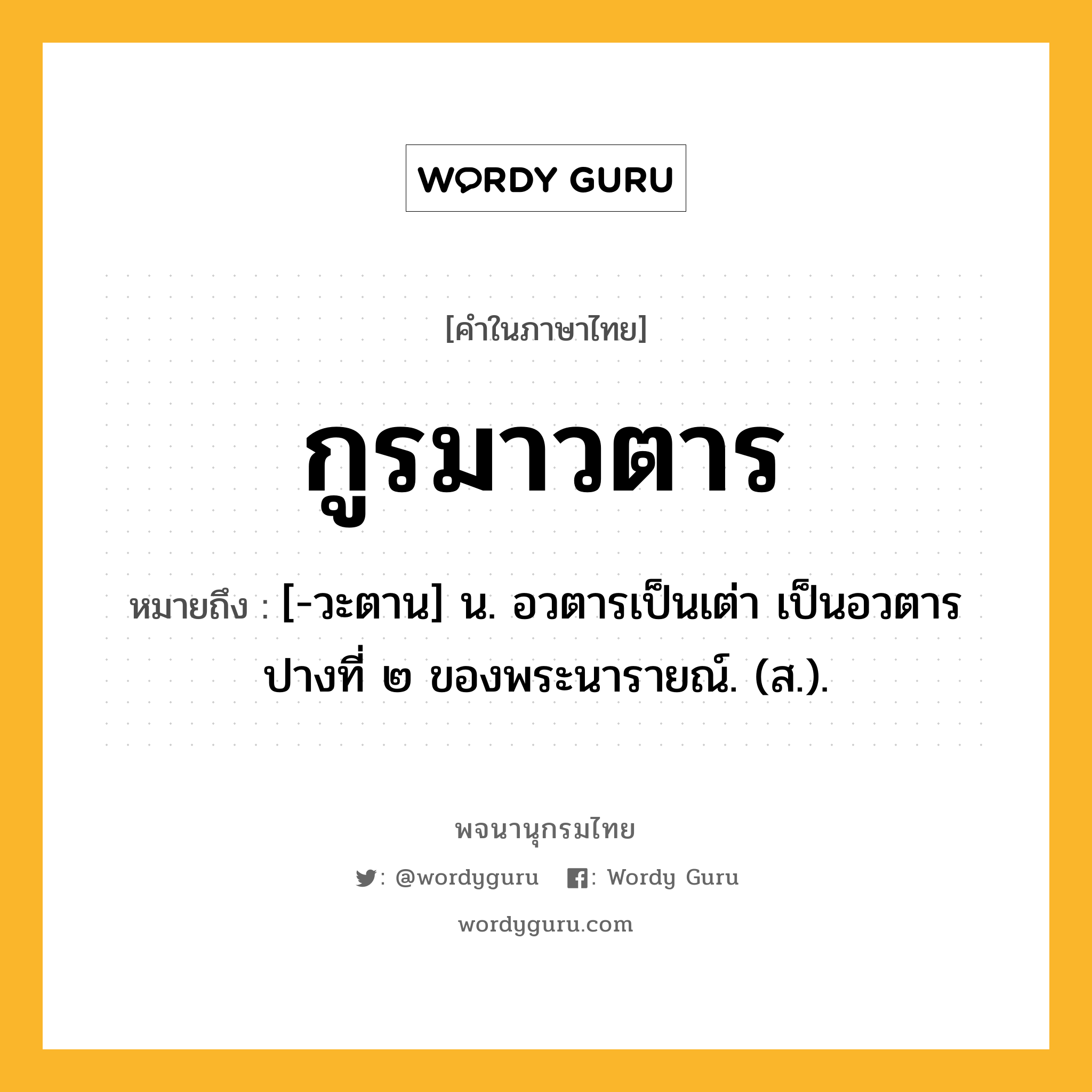 กูรมาวตาร หมายถึงอะไร?, คำในภาษาไทย กูรมาวตาร หมายถึง [-วะตาน] น. อวตารเป็นเต่า เป็นอวตารปางที่ ๒ ของพระนารายณ์. (ส.).