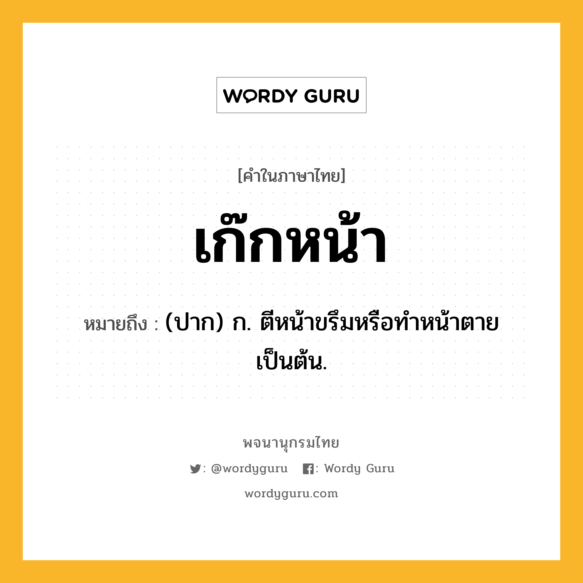 เก๊กหน้า หมายถึงอะไร?, คำในภาษาไทย เก๊กหน้า หมายถึง (ปาก) ก. ตีหน้าขรึมหรือทําหน้าตายเป็นต้น.