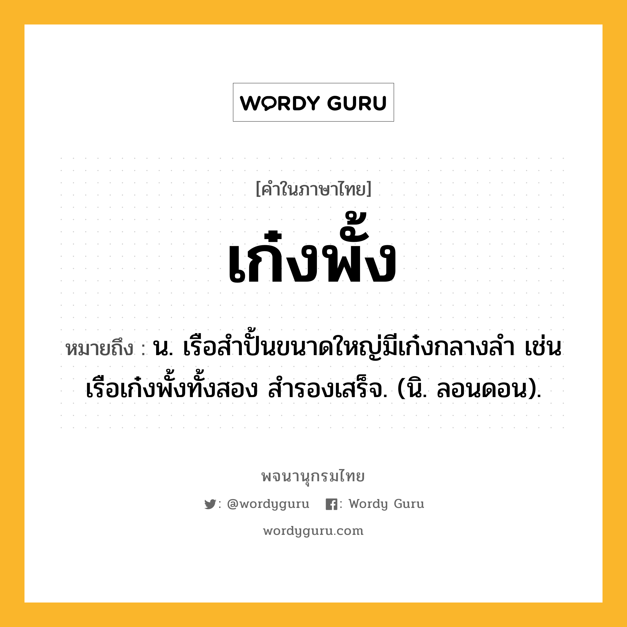 เก๋งพั้ง หมายถึงอะไร?, คำในภาษาไทย เก๋งพั้ง หมายถึง น. เรือสําปั้นขนาดใหญ่มีเก๋งกลางลํา เช่น เรือเก๋งพั้งทั้งสอง สํารองเสร็จ. (นิ. ลอนดอน).