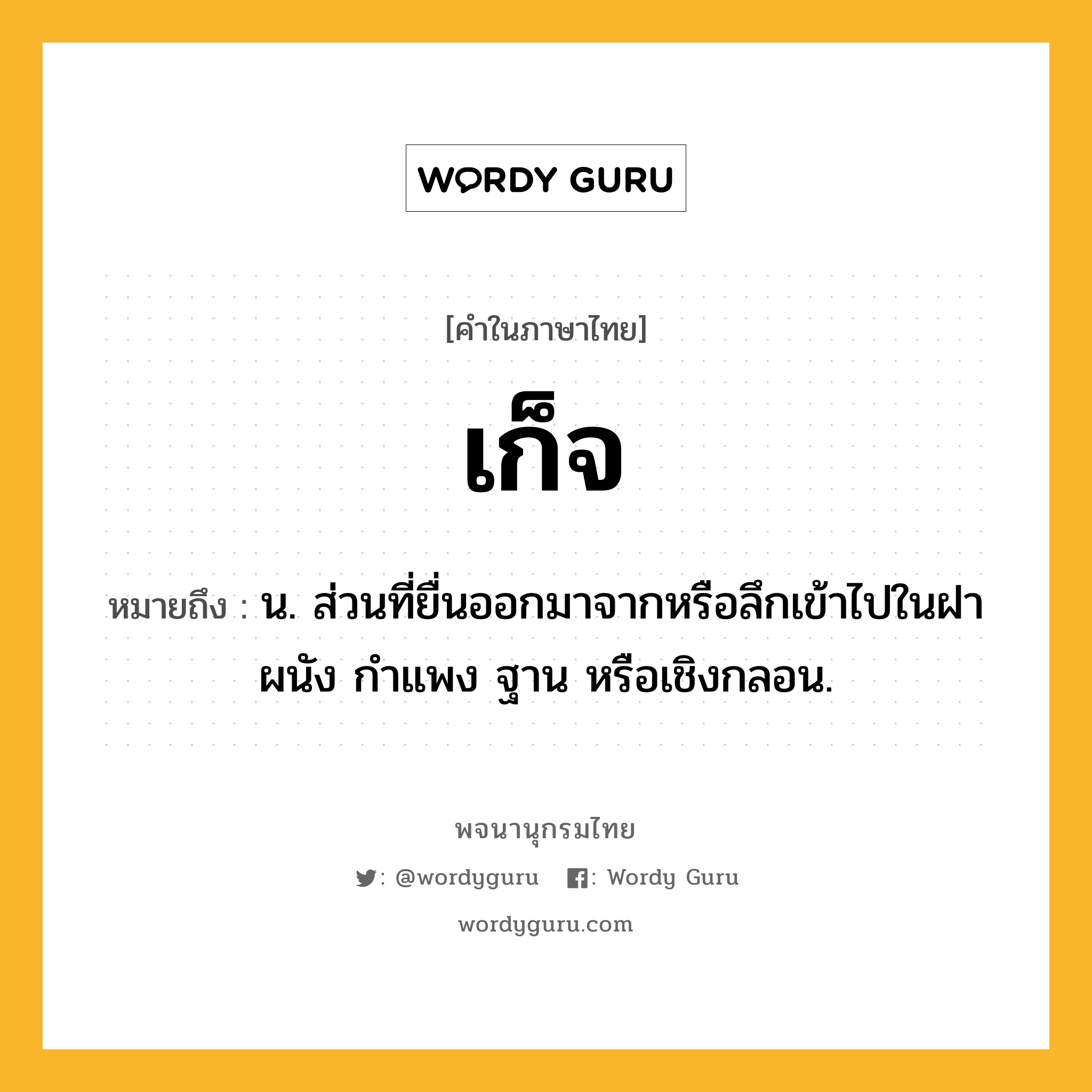 เก็จ หมายถึงอะไร?, คำในภาษาไทย เก็จ หมายถึง น. ส่วนที่ยื่นออกมาจากหรือลึกเข้าไปในฝาผนัง กําแพง ฐาน หรือเชิงกลอน.