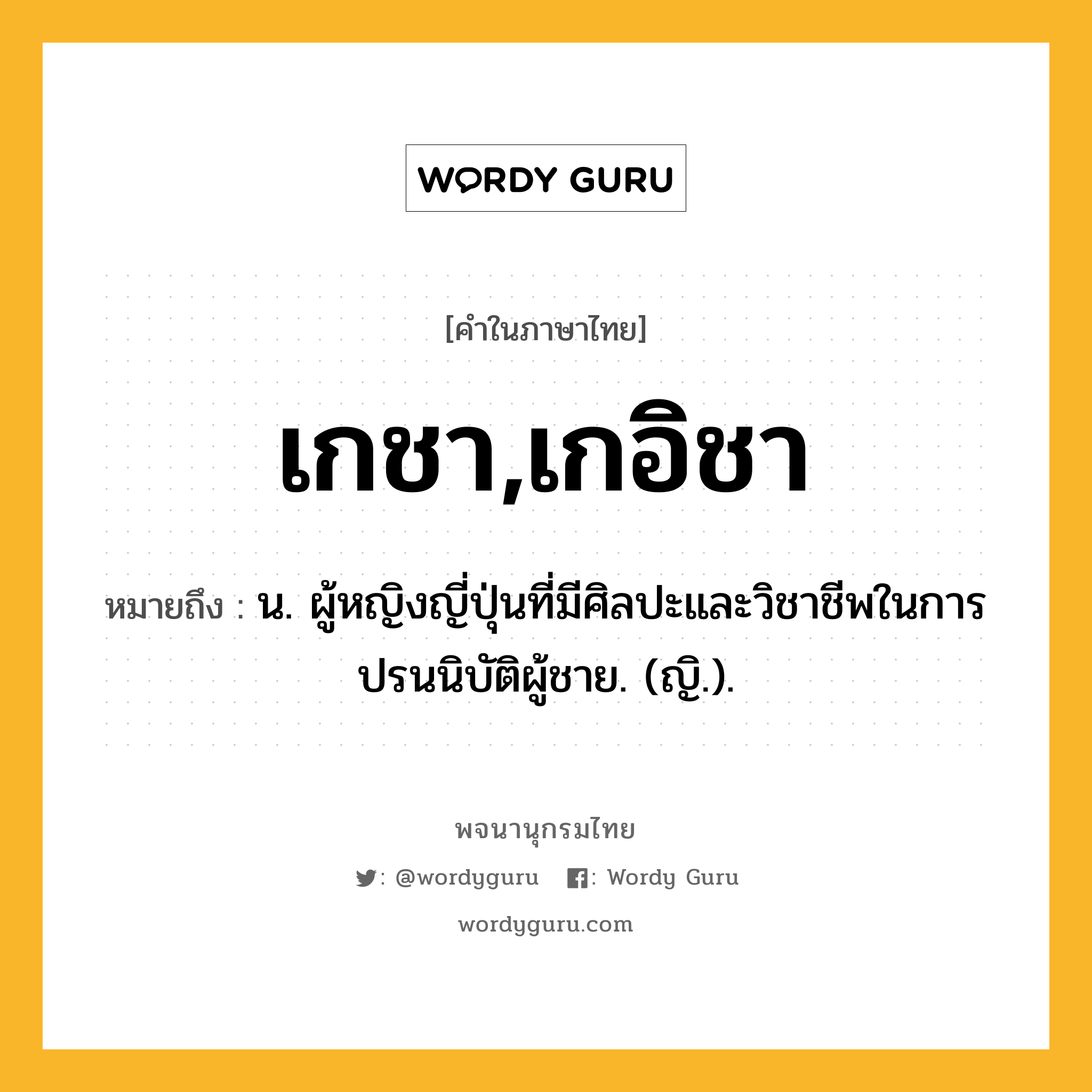 เกชา,เกอิชา หมายถึงอะไร?, คำในภาษาไทย เกชา,เกอิชา หมายถึง น. ผู้หญิงญี่ปุ่นที่มีศิลปะและวิชาชีพในการปรนนิบัติผู้ชาย. (ญิ.).