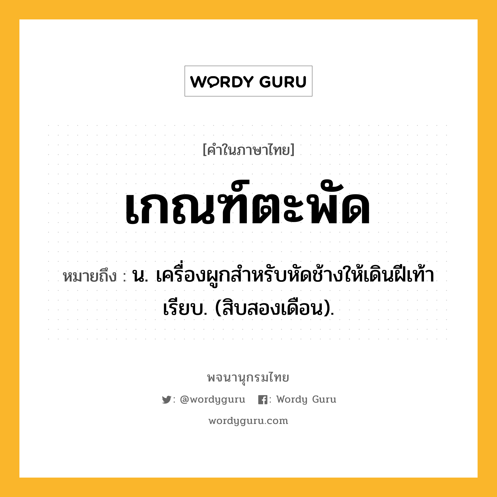 เกณฑ์ตะพัด หมายถึงอะไร?, คำในภาษาไทย เกณฑ์ตะพัด หมายถึง น. เครื่องผูกสําหรับหัดช้างให้เดินฝีเท้าเรียบ. (สิบสองเดือน).