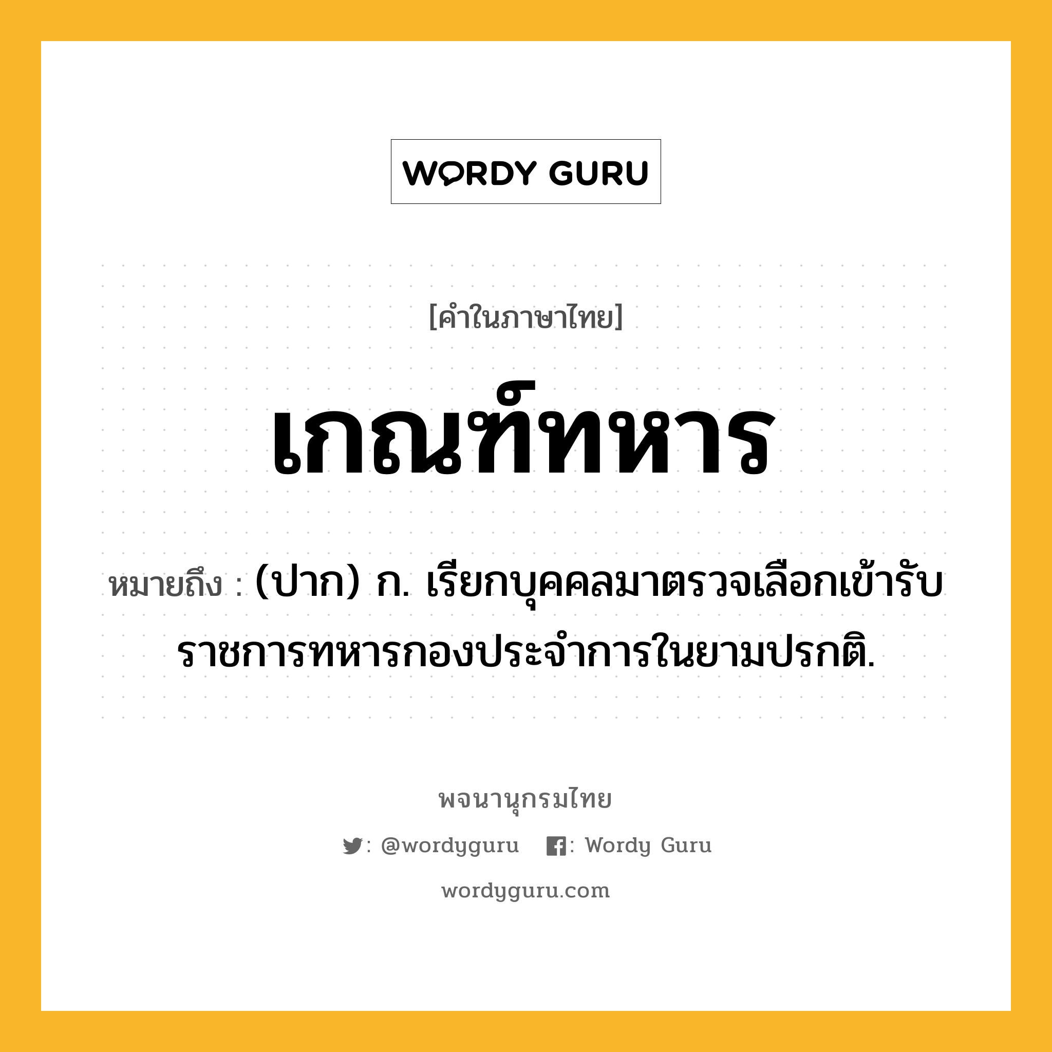 เกณฑ์ทหาร หมายถึงอะไร?, คำในภาษาไทย เกณฑ์ทหาร หมายถึง (ปาก) ก. เรียกบุคคลมาตรวจเลือกเข้ารับราชการทหารกองประจำการในยามปรกติ.