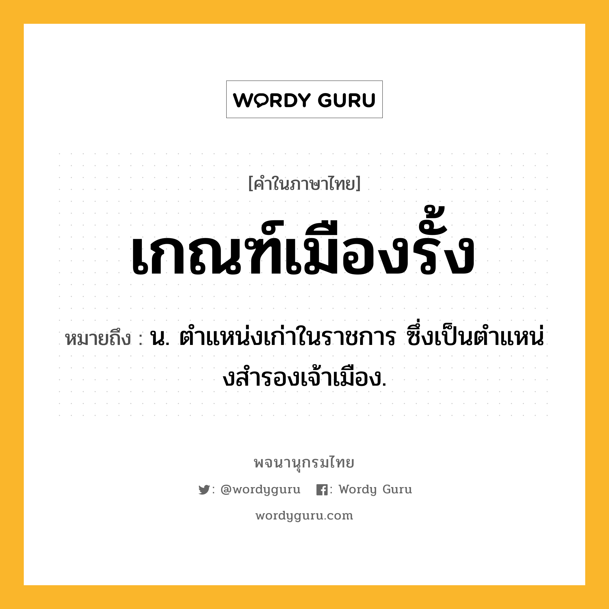 เกณฑ์เมืองรั้ง หมายถึงอะไร?, คำในภาษาไทย เกณฑ์เมืองรั้ง หมายถึง น. ตําแหน่งเก่าในราชการ ซึ่งเป็นตําแหน่งสํารองเจ้าเมือง.