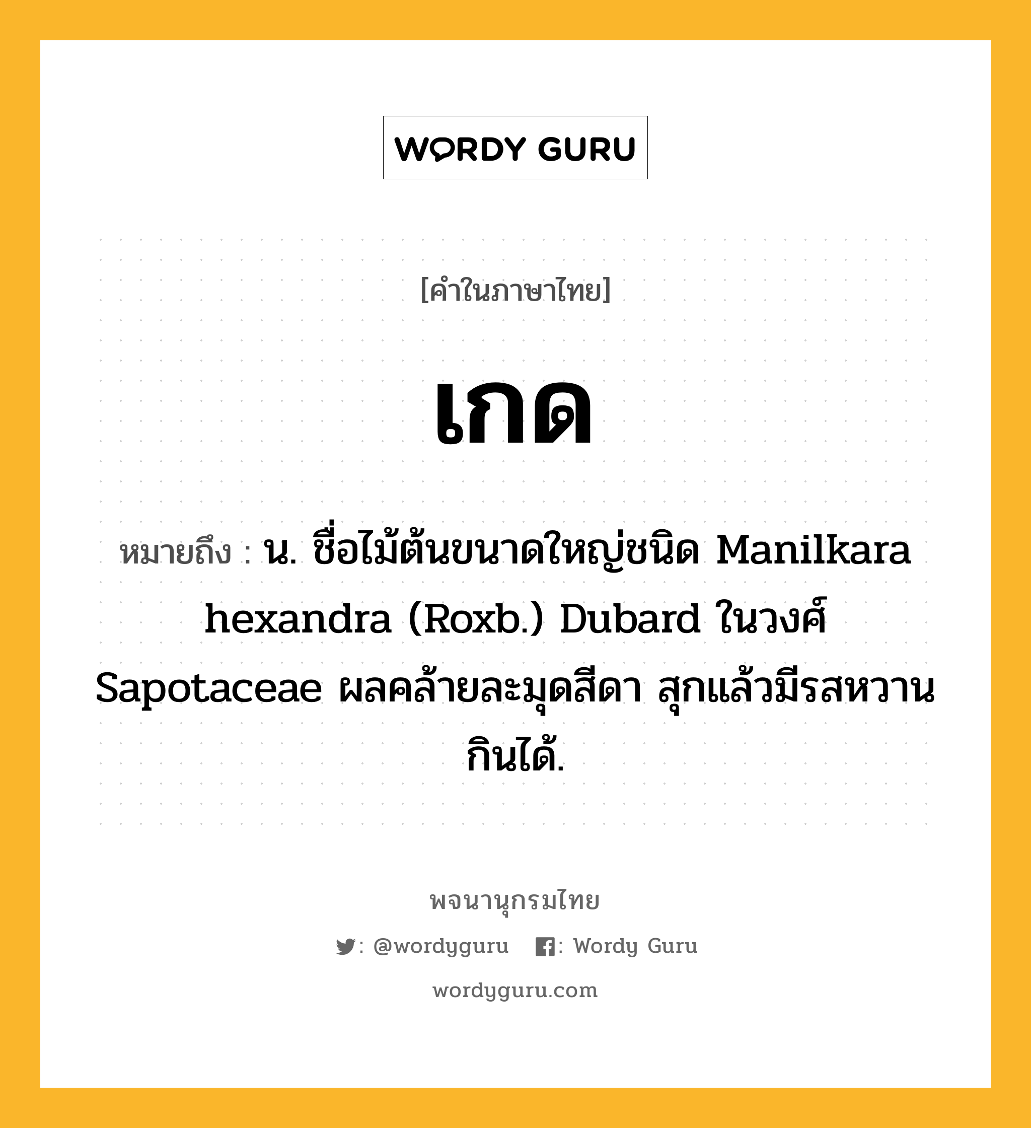 เกด หมายถึงอะไร?, คำในภาษาไทย เกด หมายถึง น. ชื่อไม้ต้นขนาดใหญ่ชนิด Manilkara hexandra (Roxb.) Dubard ในวงศ์ Sapotaceae ผลคล้ายละมุดสีดา สุกแล้วมีรสหวาน กินได้.