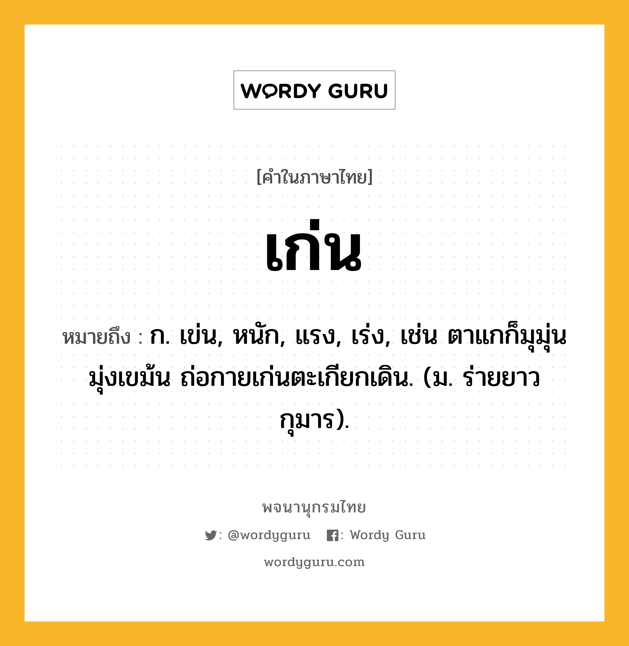 เก่น หมายถึงอะไร?, คำในภาษาไทย เก่น หมายถึง ก. เข่น, หนัก, แรง, เร่ง, เช่น ตาแกก็มุมุ่นมุ่งเขม้น ถ่อกายเก่นตะเกียกเดิน. (ม. ร่ายยาว กุมาร).