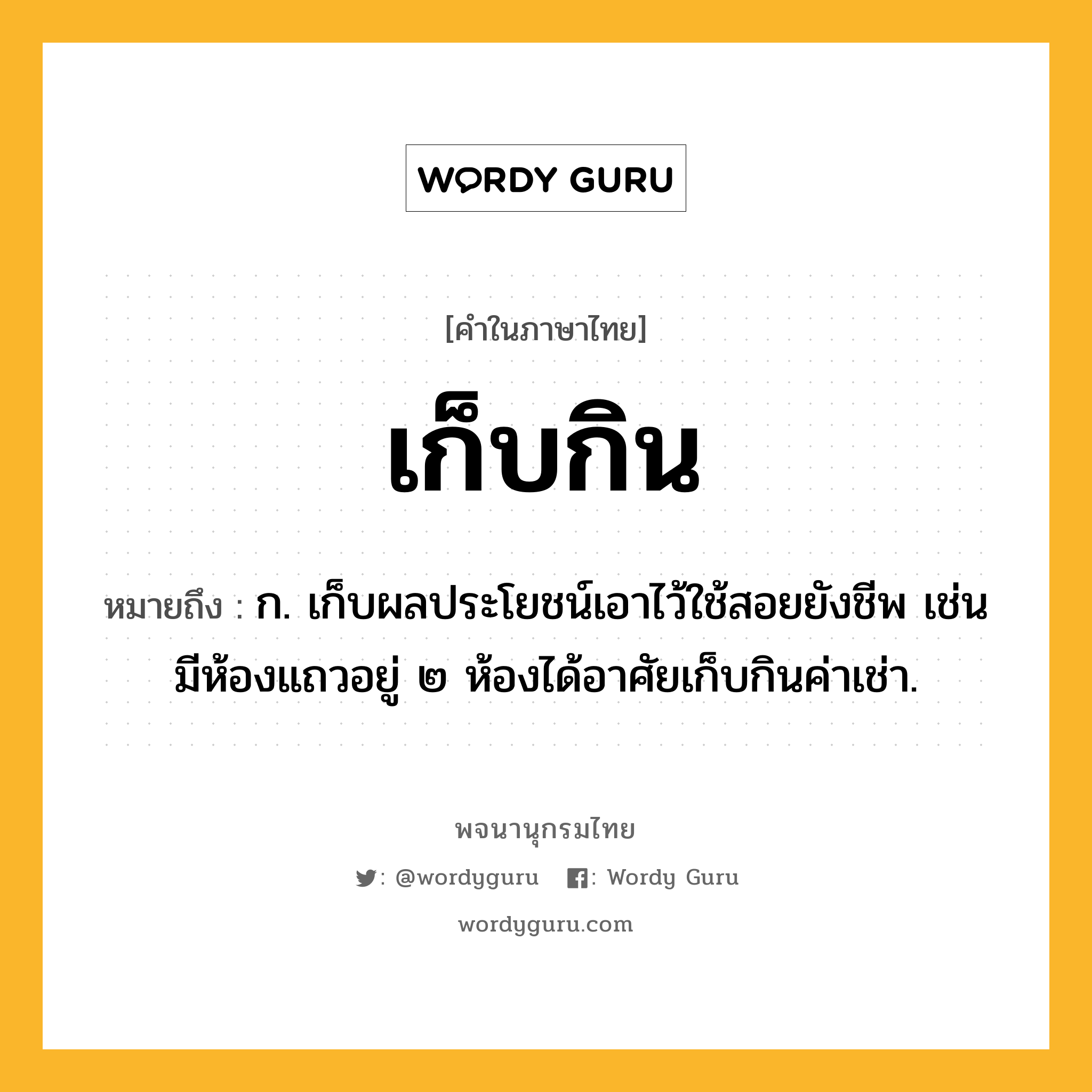 เก็บกิน หมายถึงอะไร?, คำในภาษาไทย เก็บกิน หมายถึง ก. เก็บผลประโยชน์เอาไว้ใช้สอยยังชีพ เช่น มีห้องแถวอยู่ ๒ ห้องได้อาศัยเก็บกินค่าเช่า.