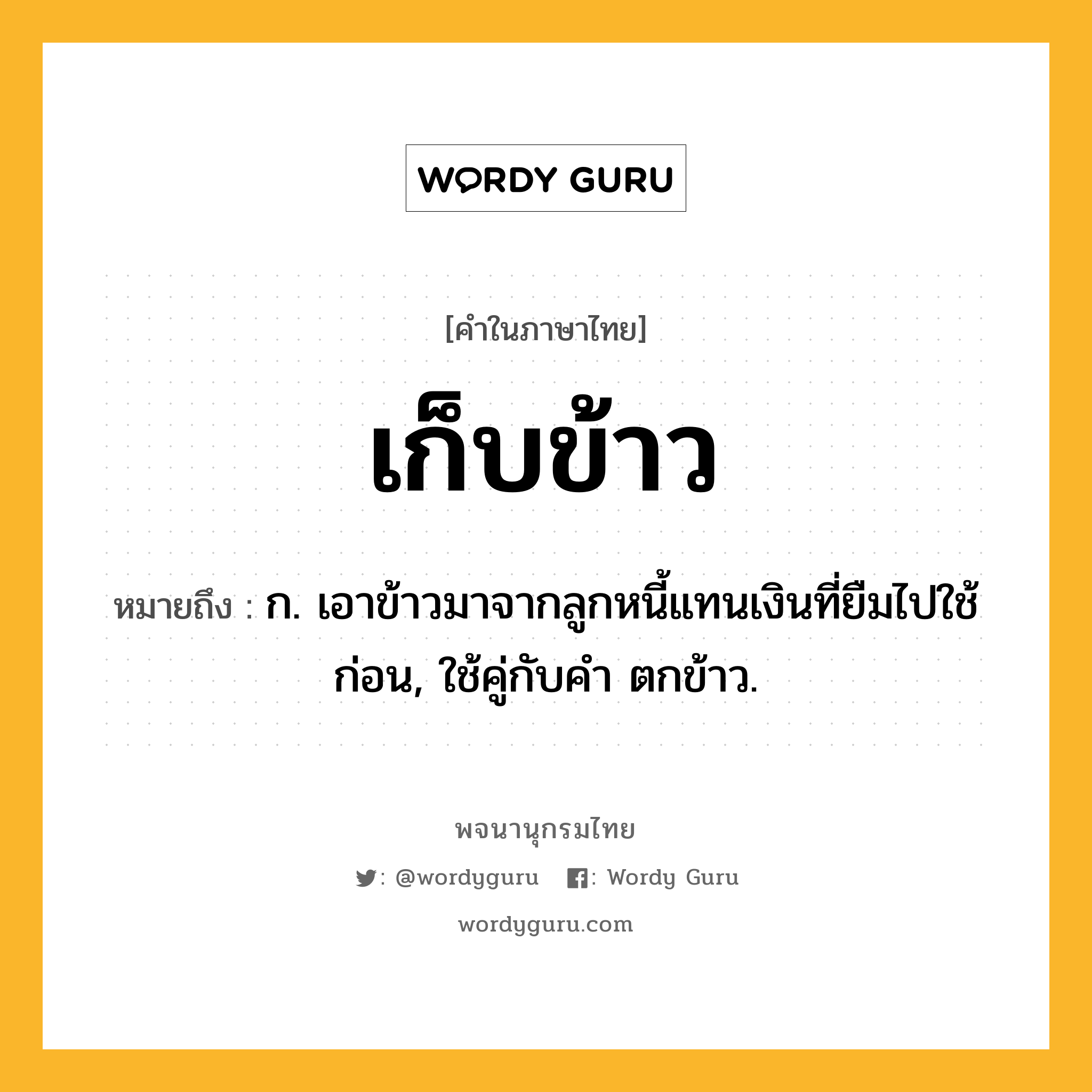 เก็บข้าว หมายถึงอะไร?, คำในภาษาไทย เก็บข้าว หมายถึง ก. เอาข้าวมาจากลูกหนี้แทนเงินที่ยืมไปใช้ก่อน, ใช้คู่กับคำ ตกข้าว.