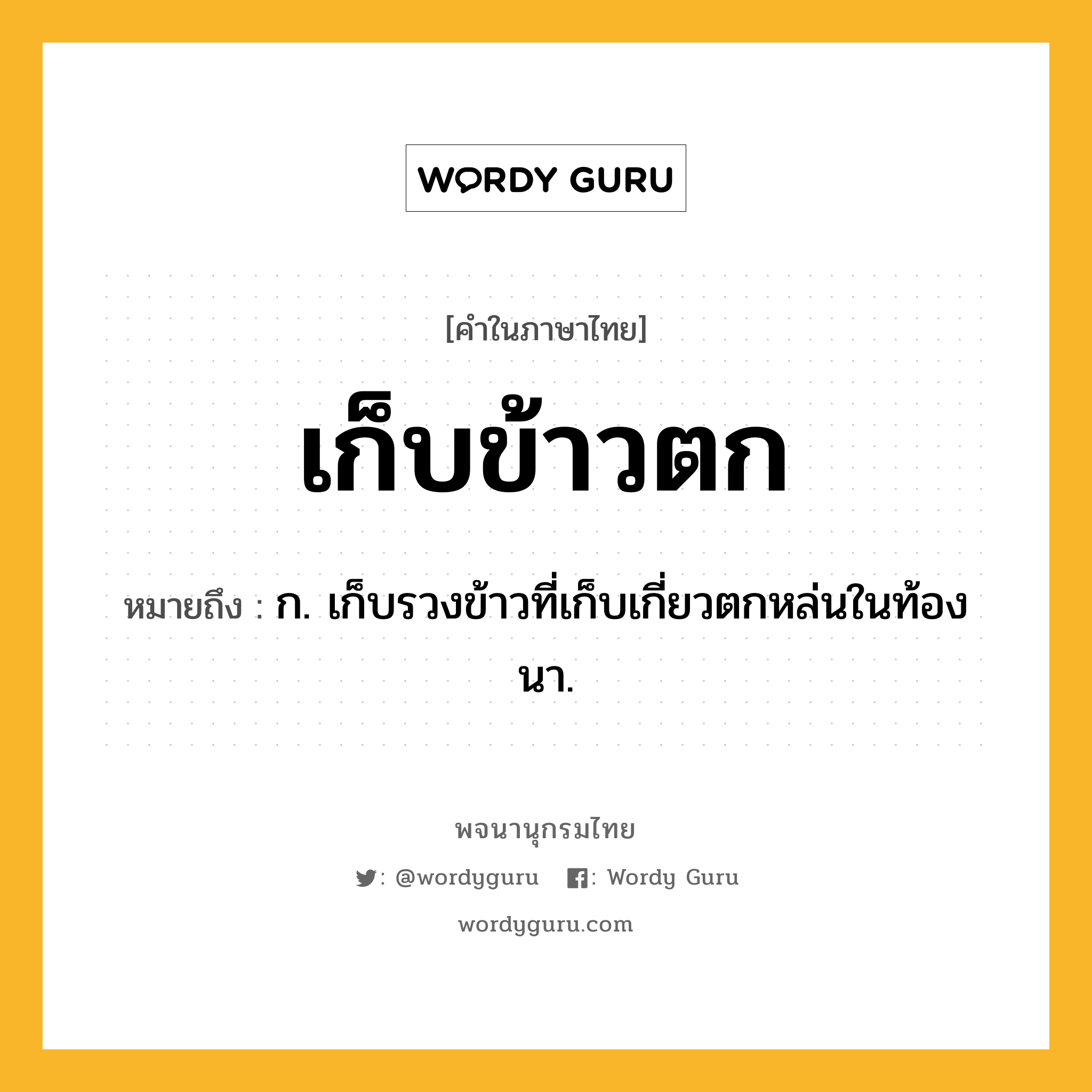 เก็บข้าวตก หมายถึงอะไร?, คำในภาษาไทย เก็บข้าวตก หมายถึง ก. เก็บรวงข้าวที่เก็บเกี่ยวตกหล่นในท้องนา.