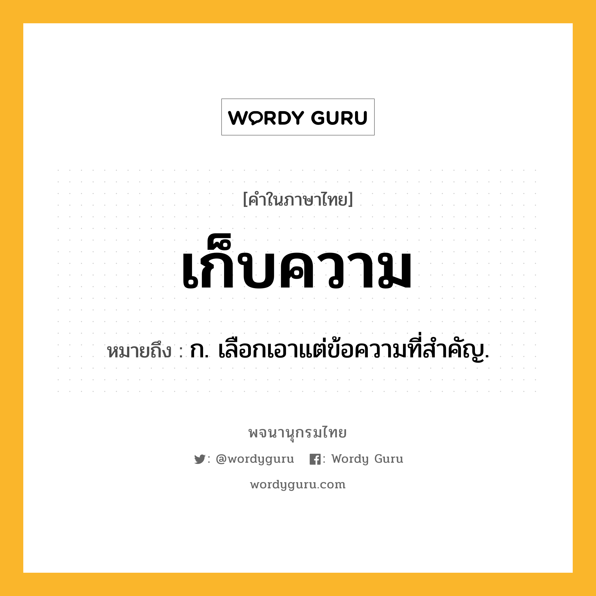 เก็บความ หมายถึงอะไร?, คำในภาษาไทย เก็บความ หมายถึง ก. เลือกเอาแต่ข้อความที่สําคัญ.