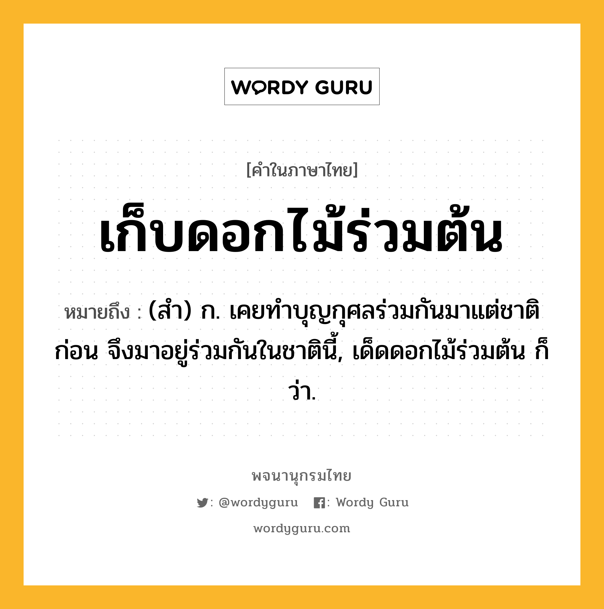 เก็บดอกไม้ร่วมต้น หมายถึงอะไร?, คำในภาษาไทย เก็บดอกไม้ร่วมต้น หมายถึง (สำ) ก. เคยทำบุญกุศลร่วมกันมาแต่ชาติก่อน จึงมาอยู่ร่วมกันในชาตินี้, เด็ดดอกไม้ร่วมต้น ก็ว่า.