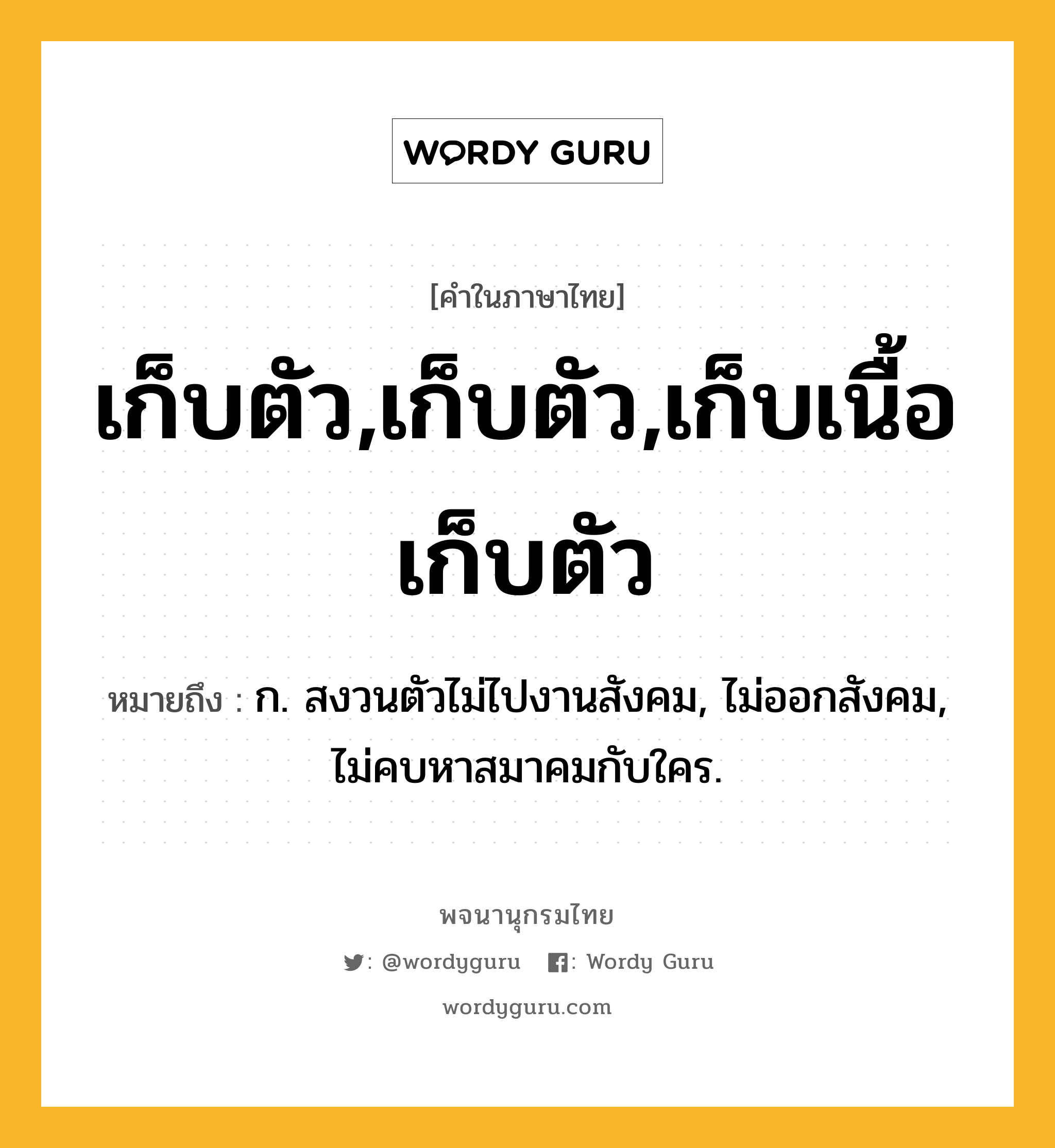 เก็บตัว,เก็บตัว,เก็บเนื้อเก็บตัว หมายถึงอะไร?, คำในภาษาไทย เก็บตัว,เก็บตัว,เก็บเนื้อเก็บตัว หมายถึง ก. สงวนตัวไม่ไปงานสังคม, ไม่ออกสังคม, ไม่คบหาสมาคมกับใคร.