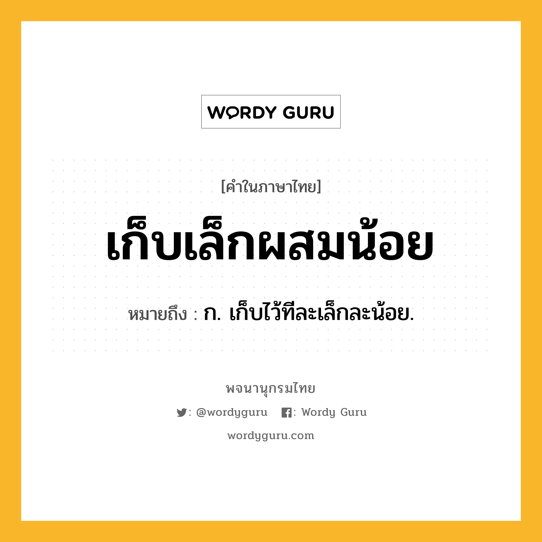 เก็บเล็กผสมน้อย หมายถึงอะไร?, คำในภาษาไทย เก็บเล็กผสมน้อย หมายถึง ก. เก็บไว้ทีละเล็กละน้อย.