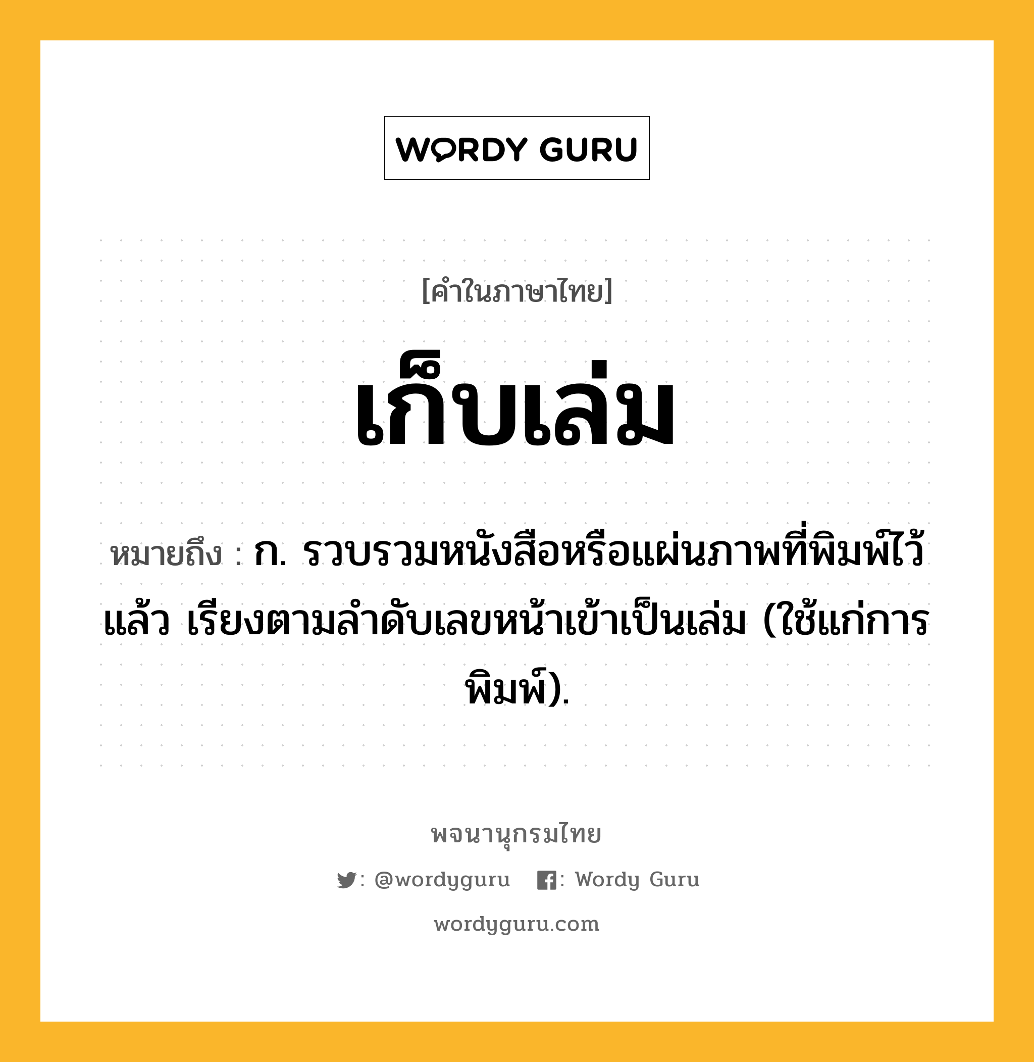 เก็บเล่ม ความหมาย หมายถึงอะไร?, คำในภาษาไทย เก็บเล่ม หมายถึง ก. รวบรวมหนังสือหรือแผ่นภาพที่พิมพ์ไว้แล้ว เรียงตามลําดับเลขหน้าเข้าเป็นเล่ม (ใช้แก่การพิมพ์).