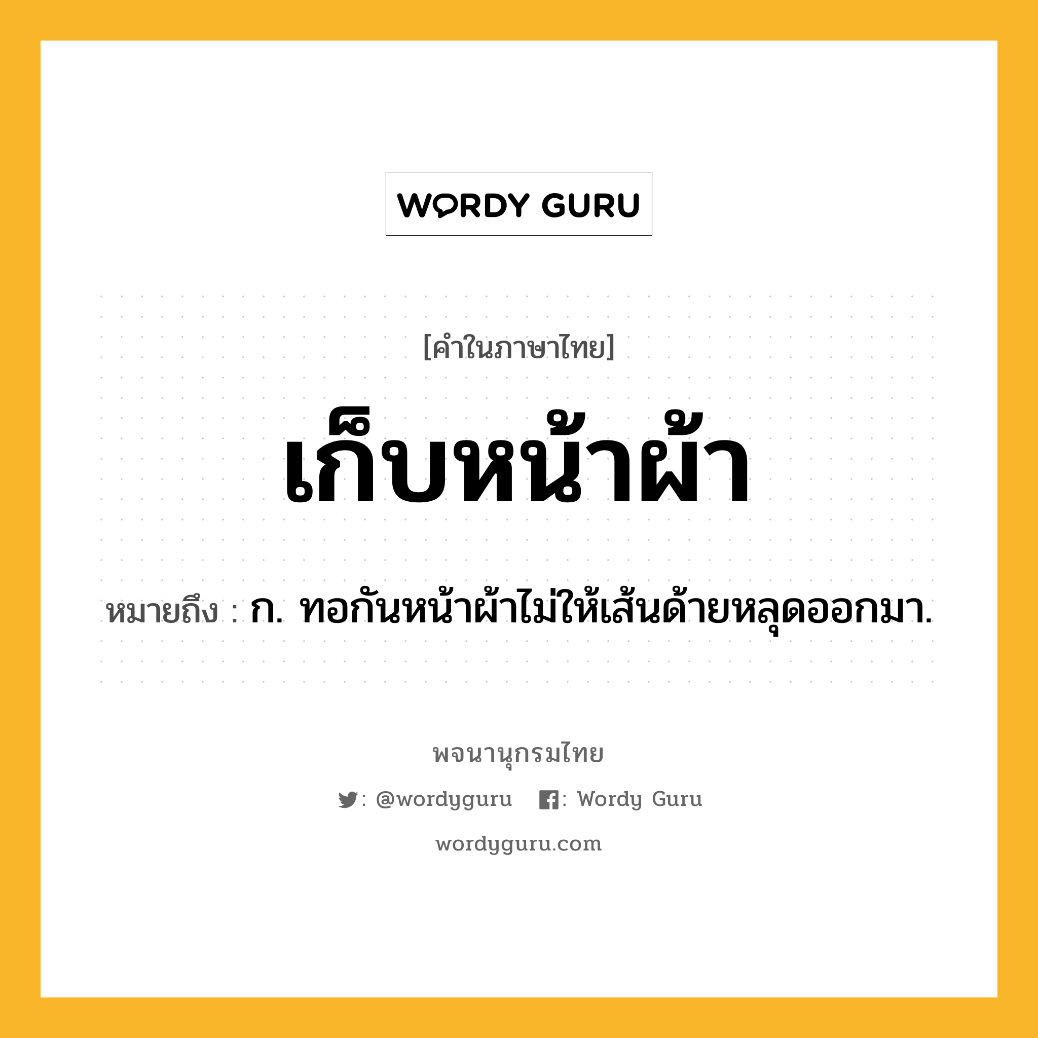 เก็บหน้าผ้า ความหมาย หมายถึงอะไร?, คำในภาษาไทย เก็บหน้าผ้า หมายถึง ก. ทอกันหน้าผ้าไม่ให้เส้นด้ายหลุดออกมา.