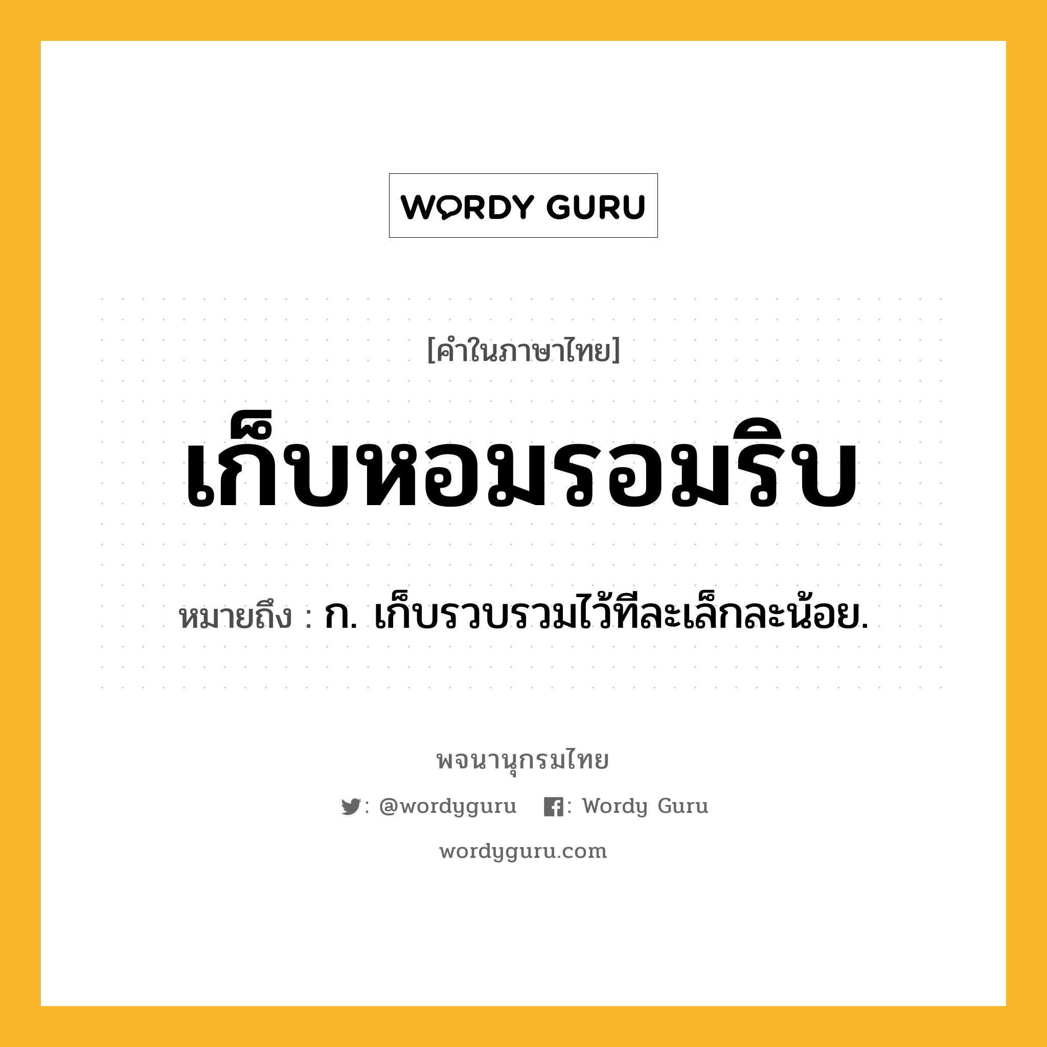 เก็บหอมรอมริบ หมายถึงอะไร?, คำในภาษาไทย เก็บหอมรอมริบ หมายถึง ก. เก็บรวบรวมไว้ทีละเล็กละน้อย.