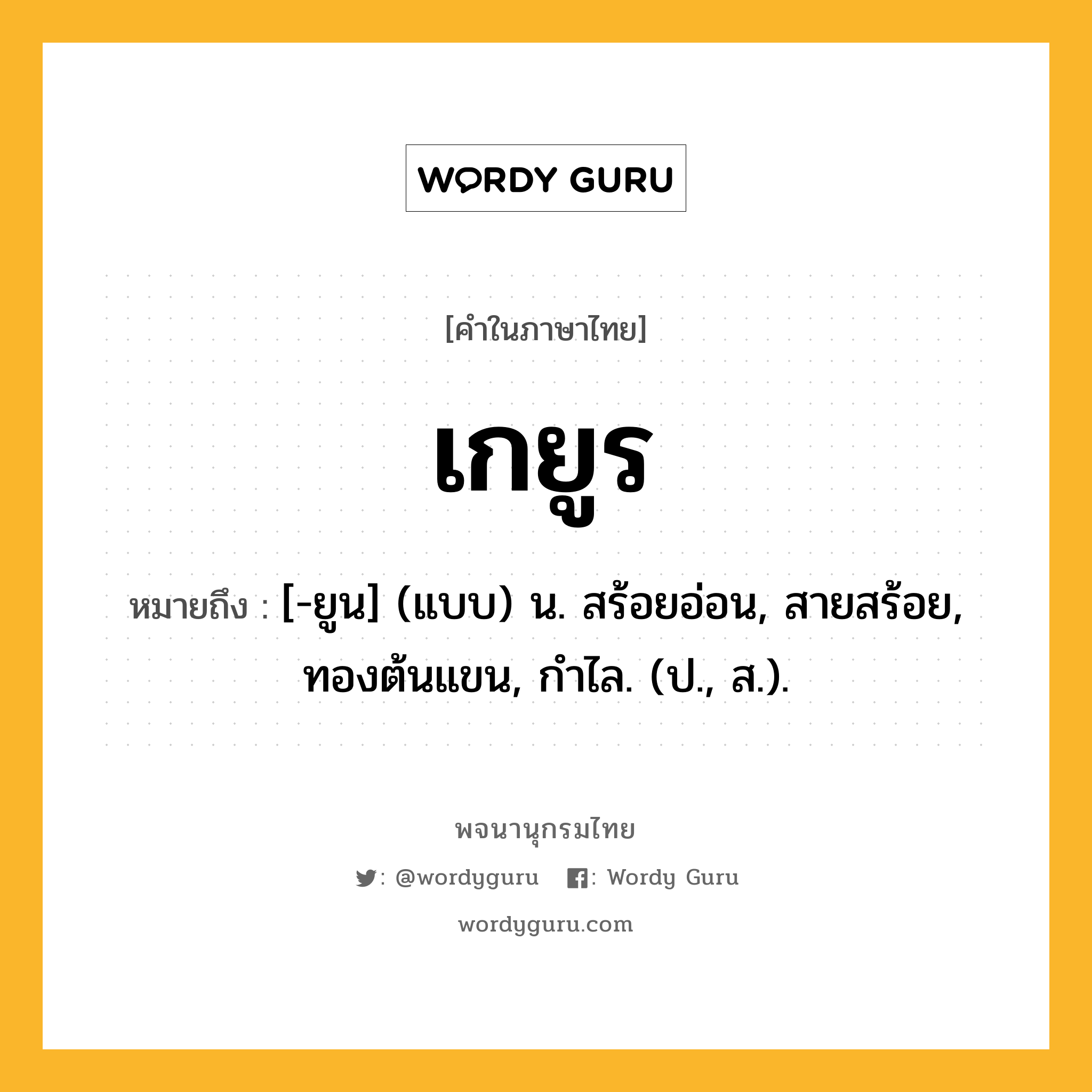 เกยูร หมายถึงอะไร?, คำในภาษาไทย เกยูร หมายถึง [-ยูน] (แบบ) น. สร้อยอ่อน, สายสร้อย, ทองต้นแขน, กําไล. (ป., ส.).