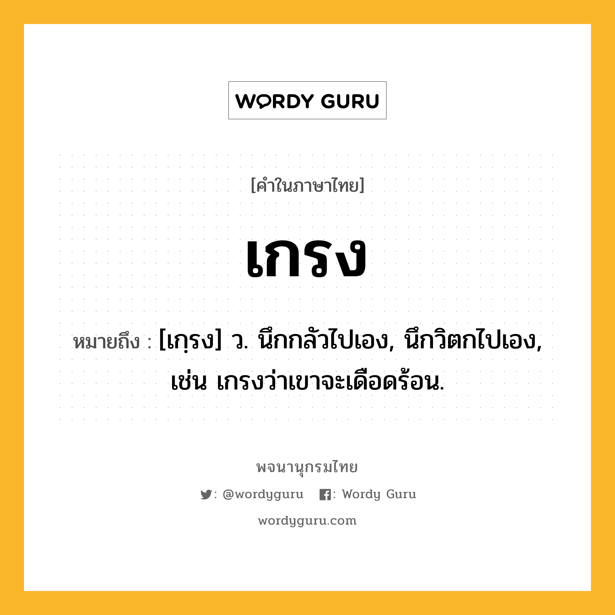 เกรง หมายถึงอะไร?, คำในภาษาไทย เกรง หมายถึง [เกฺรง] ว. นึกกลัวไปเอง, นึกวิตกไปเอง, เช่น เกรงว่าเขาจะเดือดร้อน.