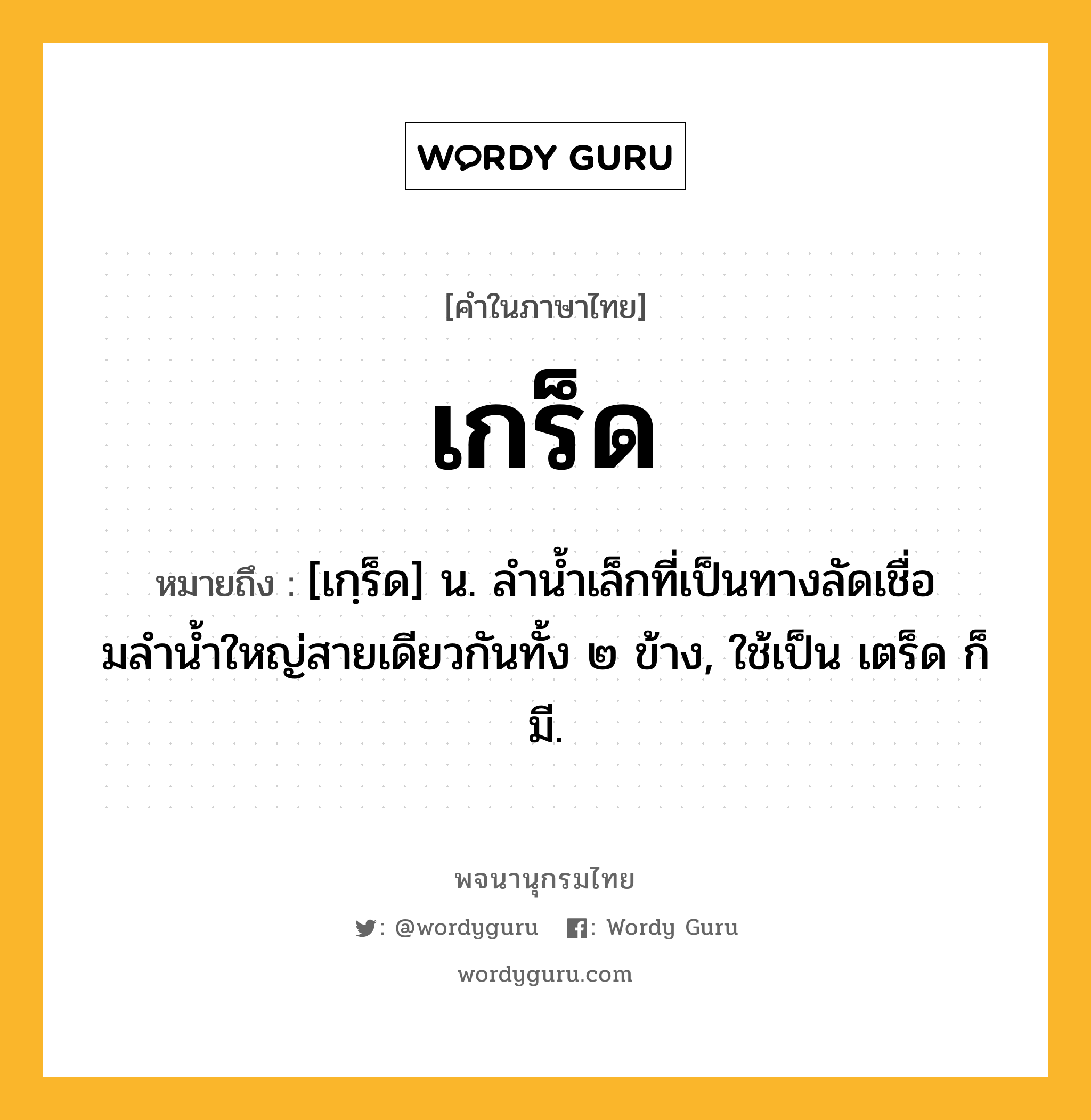 เกร็ด หมายถึงอะไร?, คำในภาษาไทย เกร็ด หมายถึง [เกฺร็ด] น. ลํานํ้าเล็กที่เป็นทางลัดเชื่อมลํานํ้าใหญ่สายเดียวกันทั้ง ๒ ข้าง, ใช้เป็น เตร็ด ก็มี.