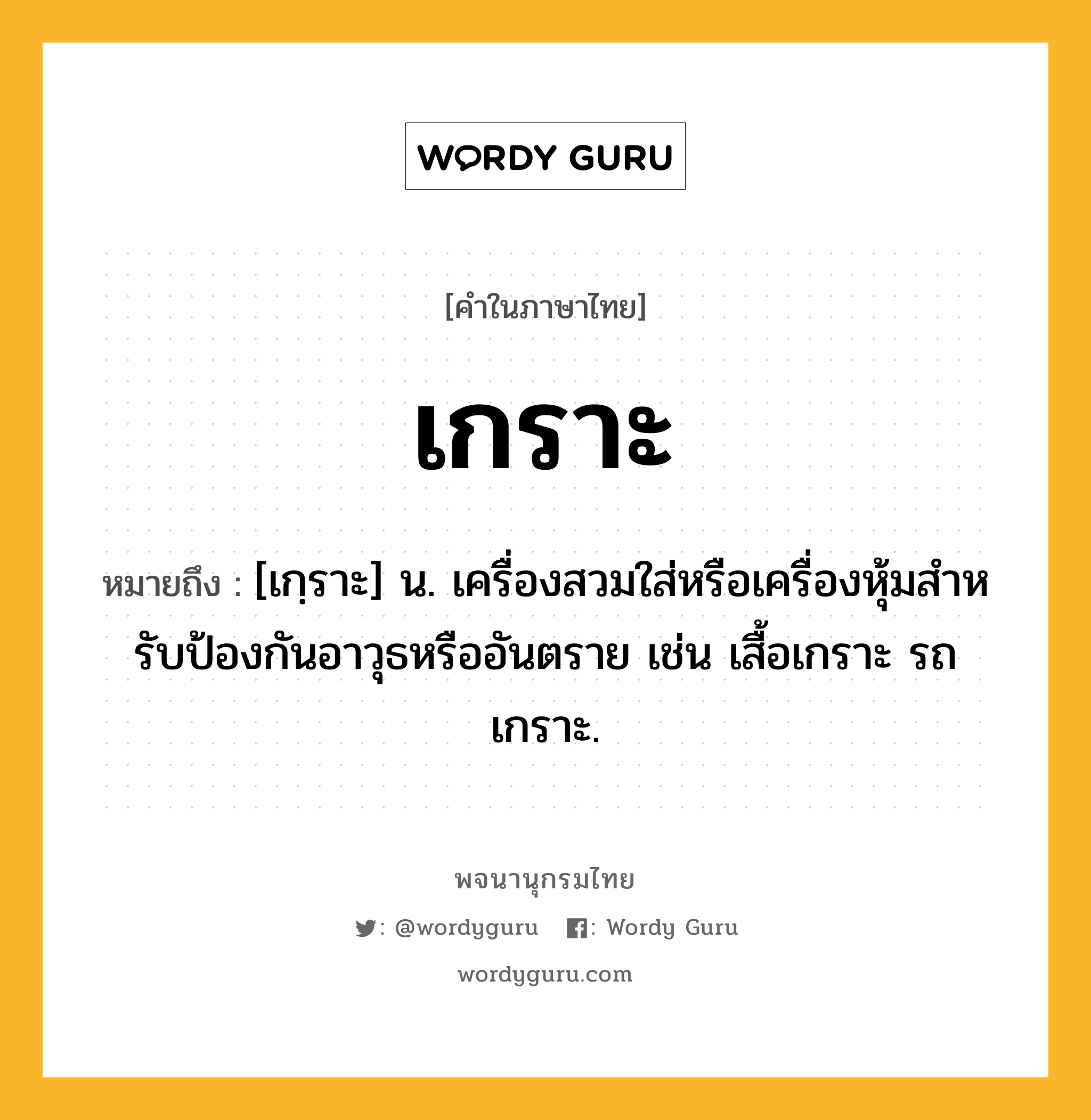 เกราะ หมายถึงอะไร?, คำในภาษาไทย เกราะ หมายถึง [เกฺราะ] น. เครื่องสวมใส่หรือเครื่องหุ้มสําหรับป้องกันอาวุธหรืออันตราย เช่น เสื้อเกราะ รถเกราะ.