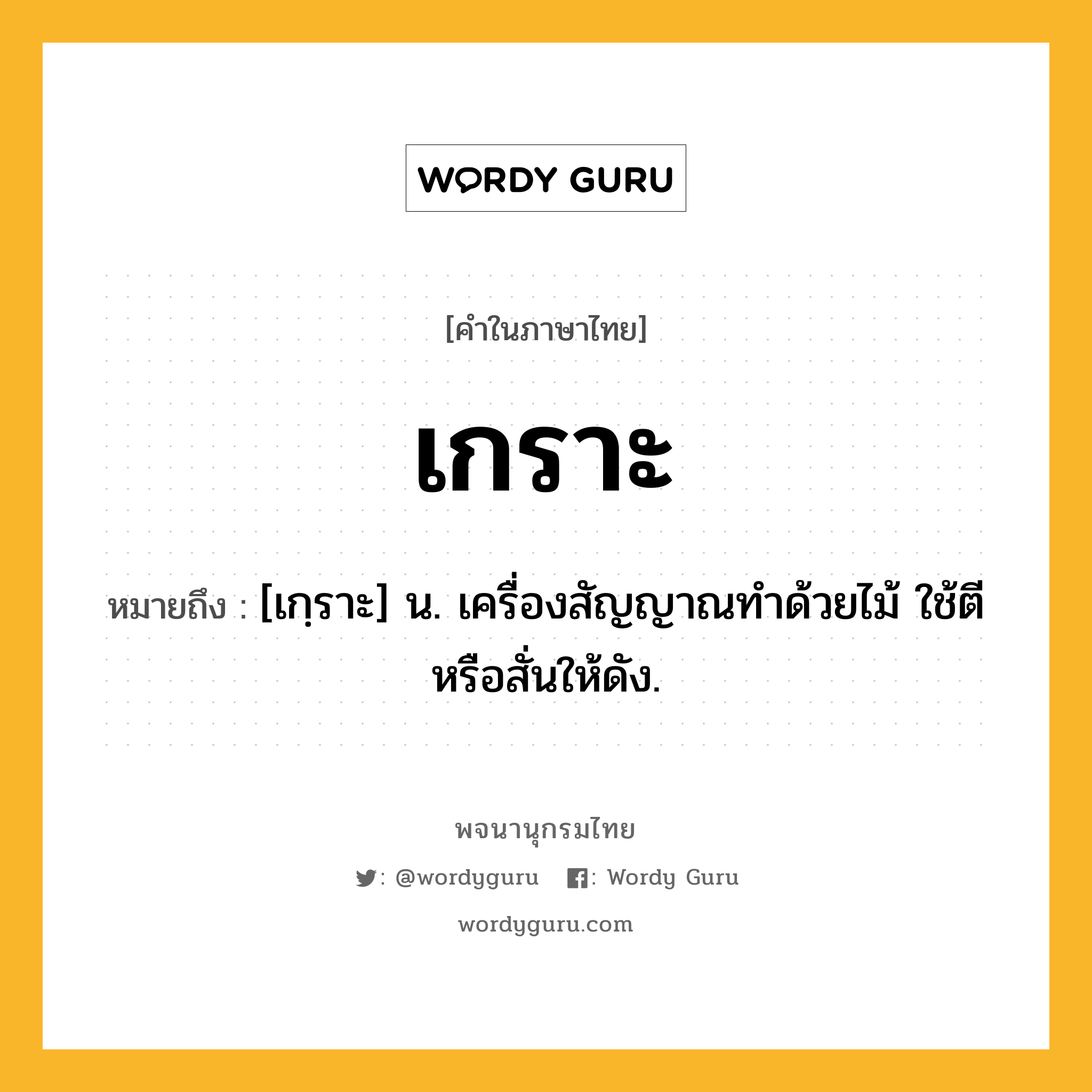 เกราะ หมายถึงอะไร?, คำในภาษาไทย เกราะ หมายถึง [เกฺราะ] น. เครื่องสัญญาณทําด้วยไม้ ใช้ตีหรือสั่นให้ดัง.