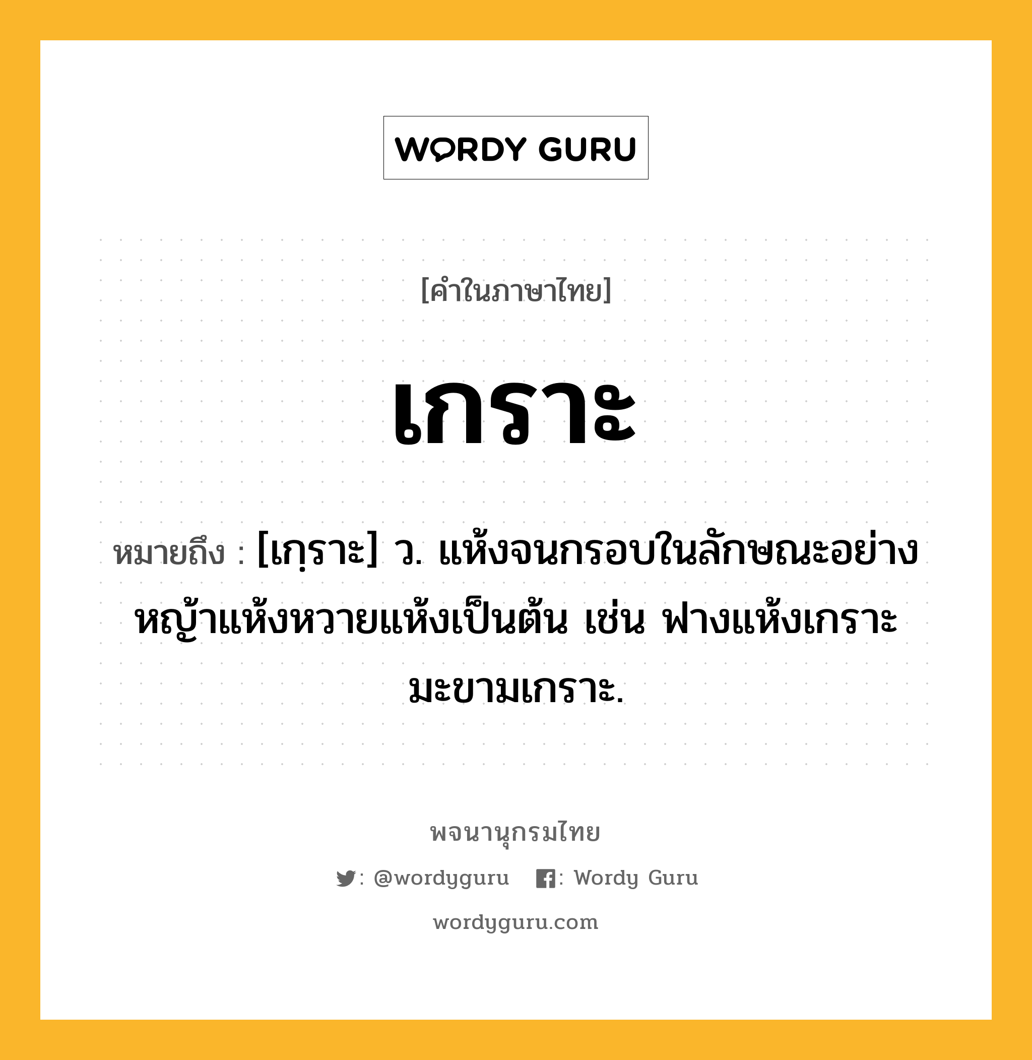 เกราะ หมายถึงอะไร?, คำในภาษาไทย เกราะ หมายถึง [เกฺราะ] ว. แห้งจนกรอบในลักษณะอย่างหญ้าแห้งหวายแห้งเป็นต้น เช่น ฟางแห้งเกราะ มะขามเกราะ.