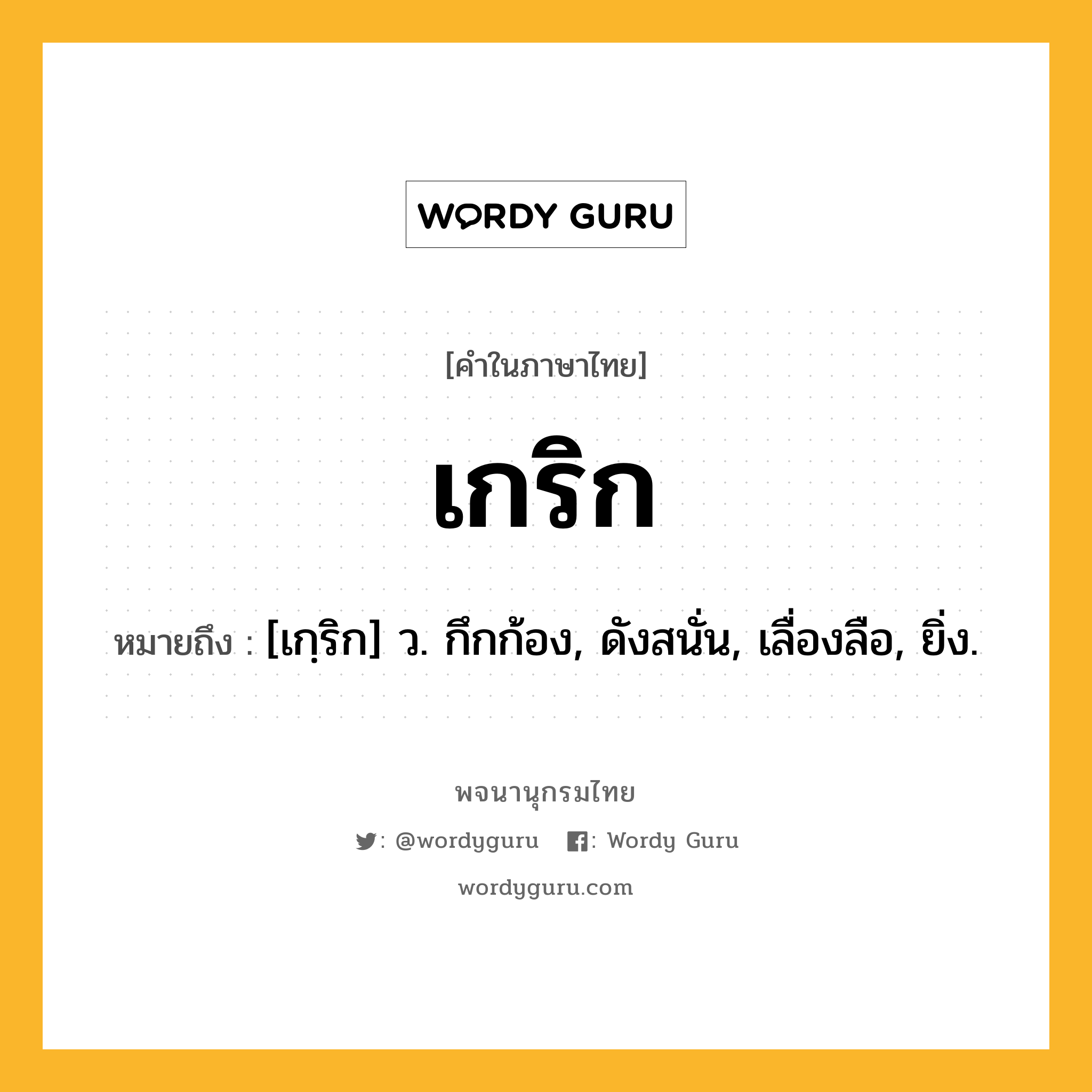 เกริก หมายถึงอะไร?, คำในภาษาไทย เกริก หมายถึง [เกฺริก] ว. กึกก้อง, ดังสนั่น, เลื่องลือ, ยิ่ง.