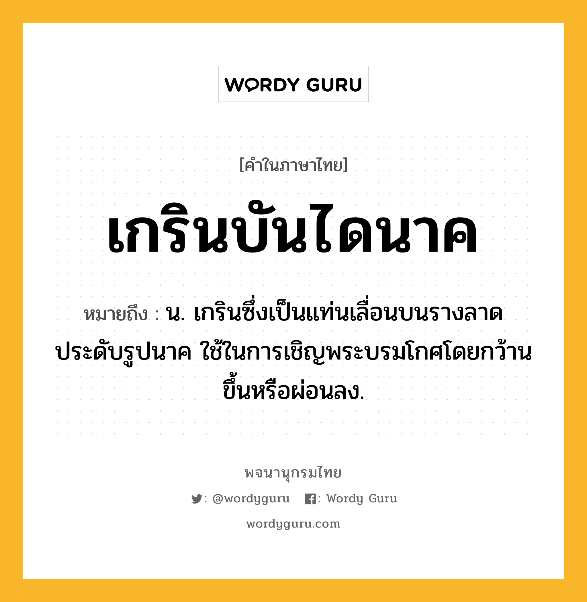 เกรินบันไดนาค หมายถึงอะไร?, คำในภาษาไทย เกรินบันไดนาค หมายถึง น. เกรินซึ่งเป็นแท่นเลื่อนบนรางลาดประดับรูปนาค ใช้ในการเชิญพระบรมโกศโดยกว้านขึ้นหรือผ่อนลง.