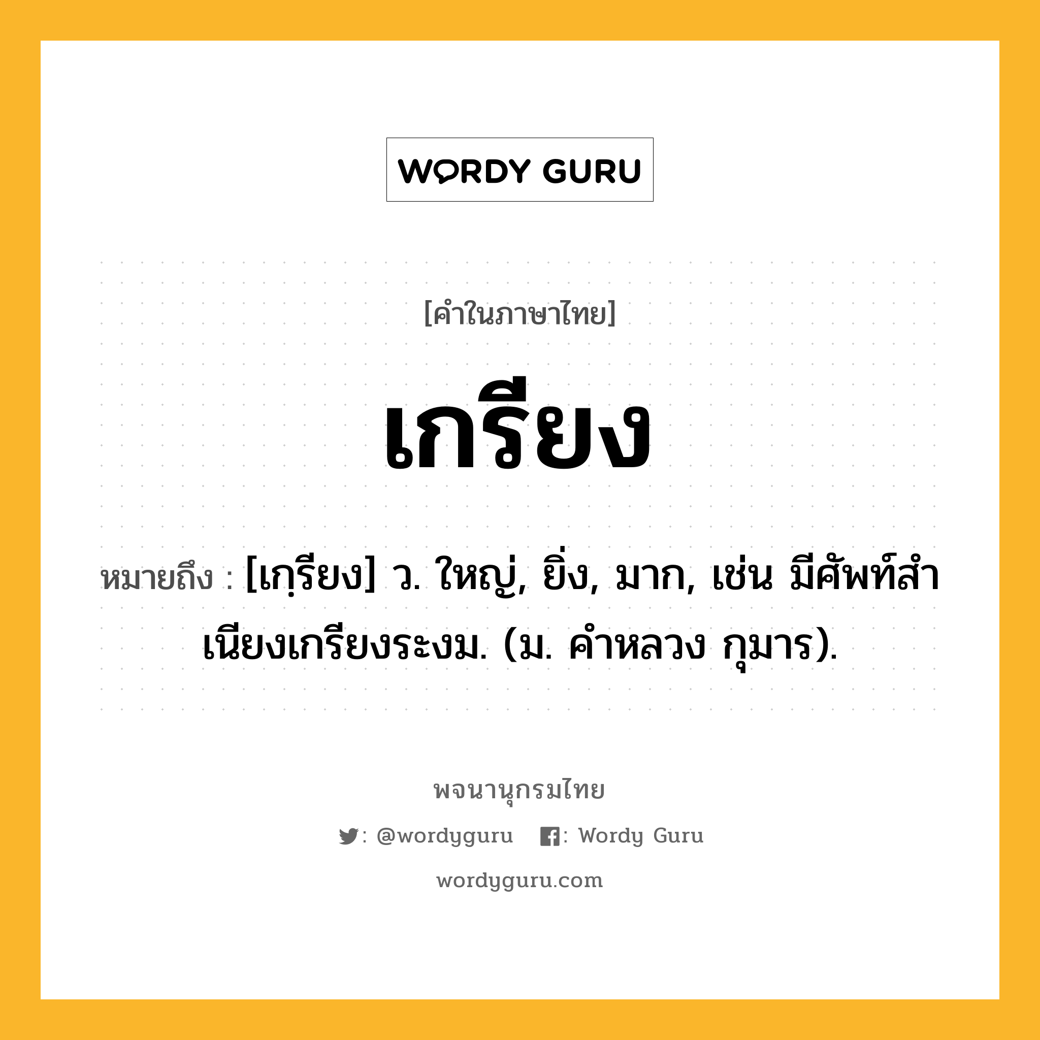 เกรียง ความหมาย หมายถึงอะไร?, คำในภาษาไทย เกรียง หมายถึง [เกฺรียง] ว. ใหญ่, ยิ่ง, มาก, เช่น มีศัพท์สําเนียงเกรียงระงม. (ม. คําหลวง กุมาร).