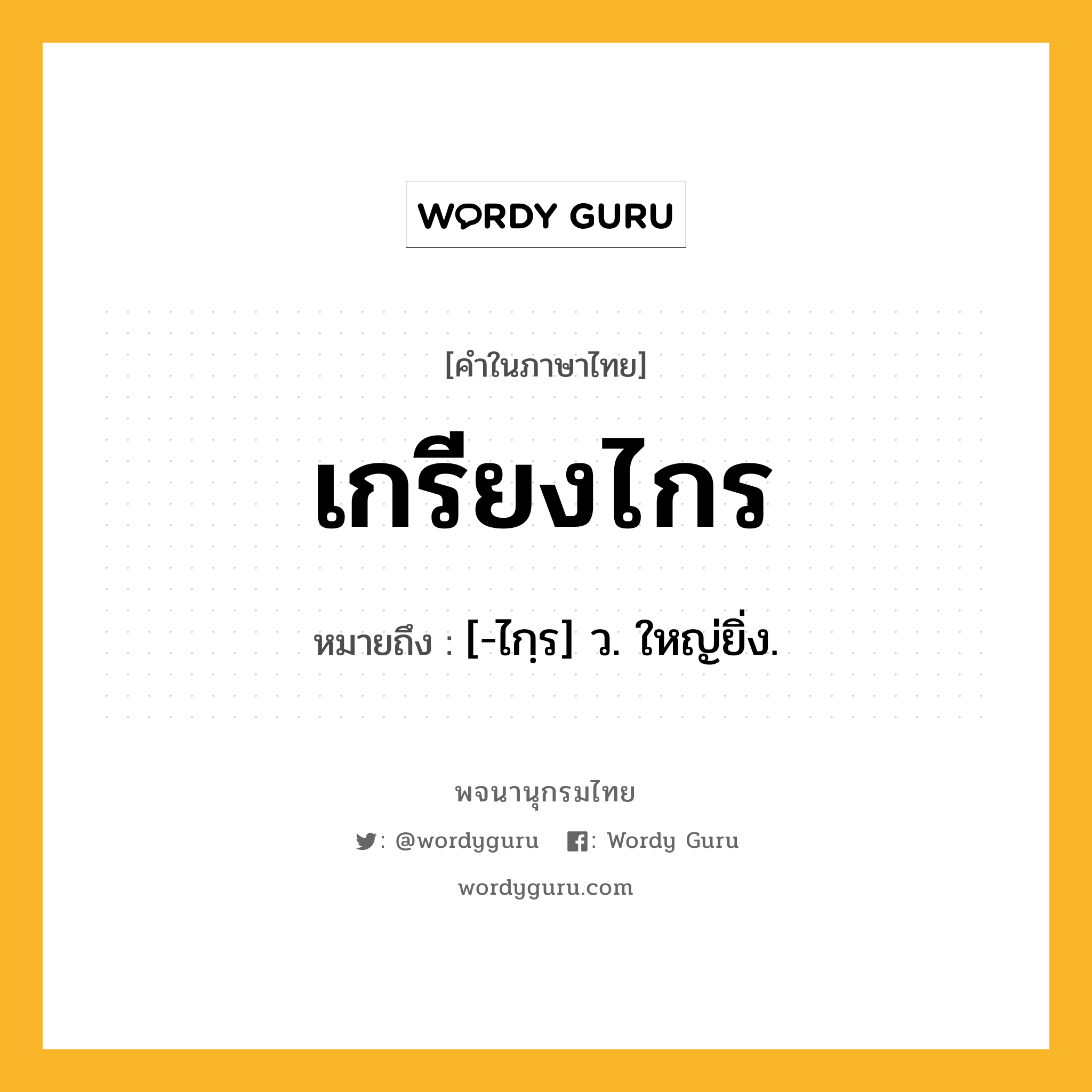 เกรียงไกร ความหมาย หมายถึงอะไร?, คำในภาษาไทย เกรียงไกร หมายถึง [-ไกฺร] ว. ใหญ่ยิ่ง.