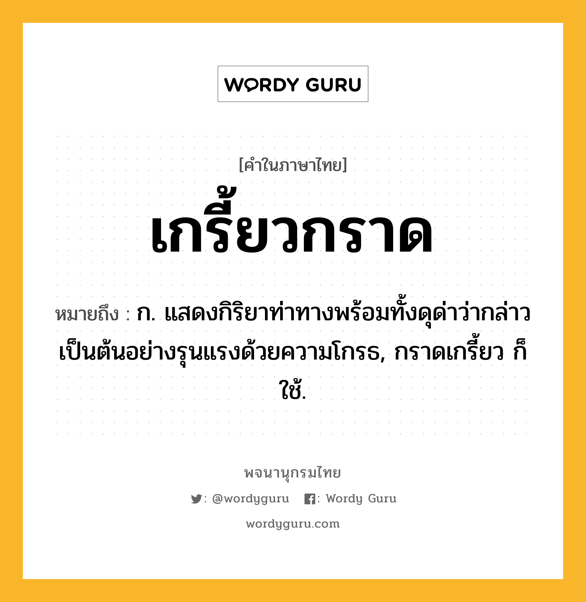 เกรี้ยวกราด หมายถึงอะไร?, คำในภาษาไทย เกรี้ยวกราด หมายถึง ก. แสดงกิริยาท่าทางพร้อมทั้งดุด่าว่ากล่าวเป็นต้นอย่างรุนแรงด้วยความโกรธ, กราดเกรี้ยว ก็ใช้.