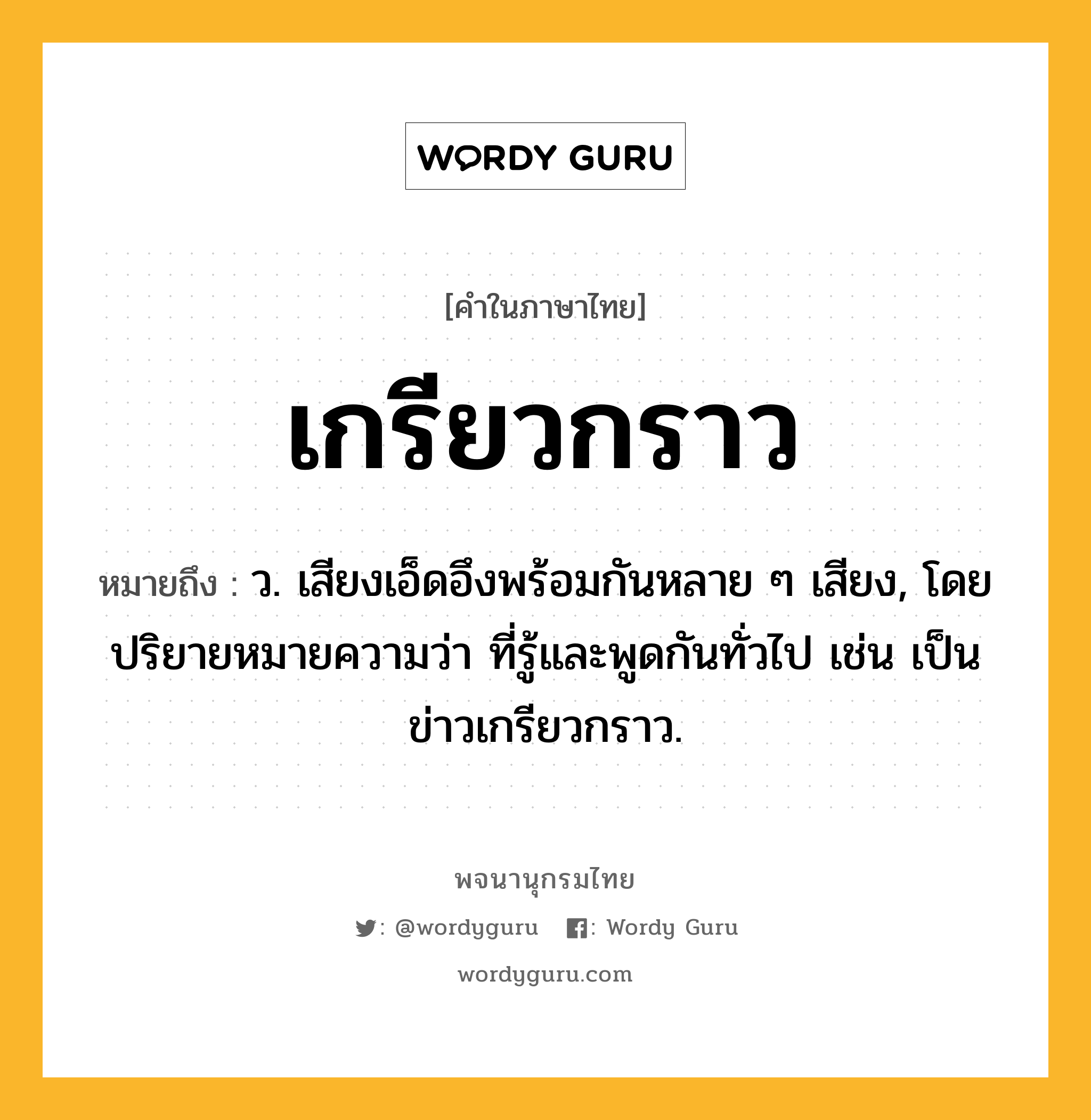 เกรียวกราว หมายถึงอะไร?, คำในภาษาไทย เกรียวกราว หมายถึง ว. เสียงเอ็ดอึงพร้อมกันหลาย ๆ เสียง, โดยปริยายหมายความว่า ที่รู้และพูดกันทั่วไป เช่น เป็นข่าวเกรียวกราว.