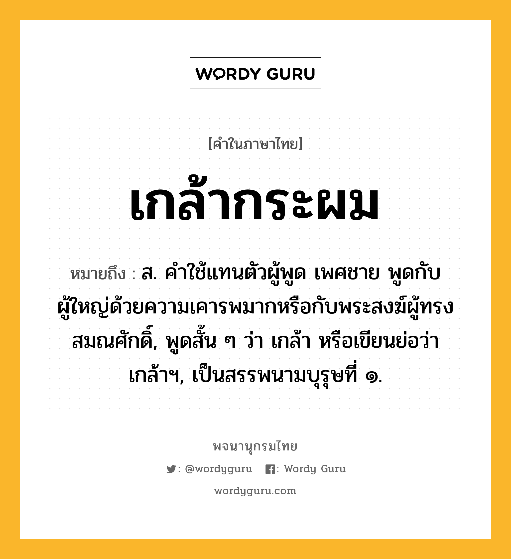 เกล้ากระผม หมายถึงอะไร?, คำในภาษาไทย เกล้ากระผม หมายถึง ส. คําใช้แทนตัวผู้พูด เพศชาย พูดกับผู้ใหญ่ด้วยความเคารพมากหรือกับพระสงฆ์ผู้ทรงสมณศักดิ์, พูดสั้น ๆ ว่า เกล้า หรือเขียนย่อว่า เกล้าฯ, เป็นสรรพนามบุรุษที่ ๑.