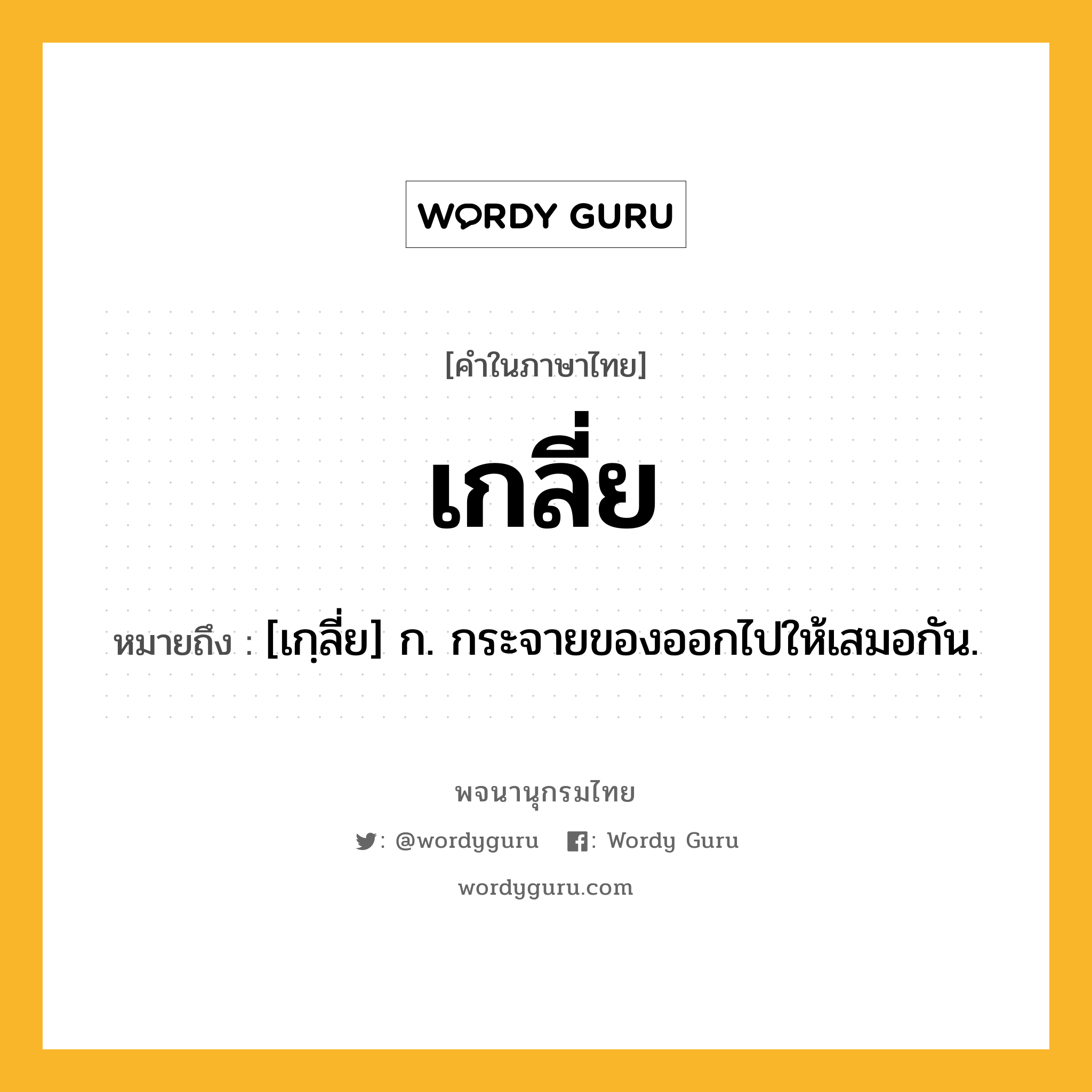 เกลี่ย หมายถึงอะไร?, คำในภาษาไทย เกลี่ย หมายถึง [เกฺลี่ย] ก. กระจายของออกไปให้เสมอกัน.