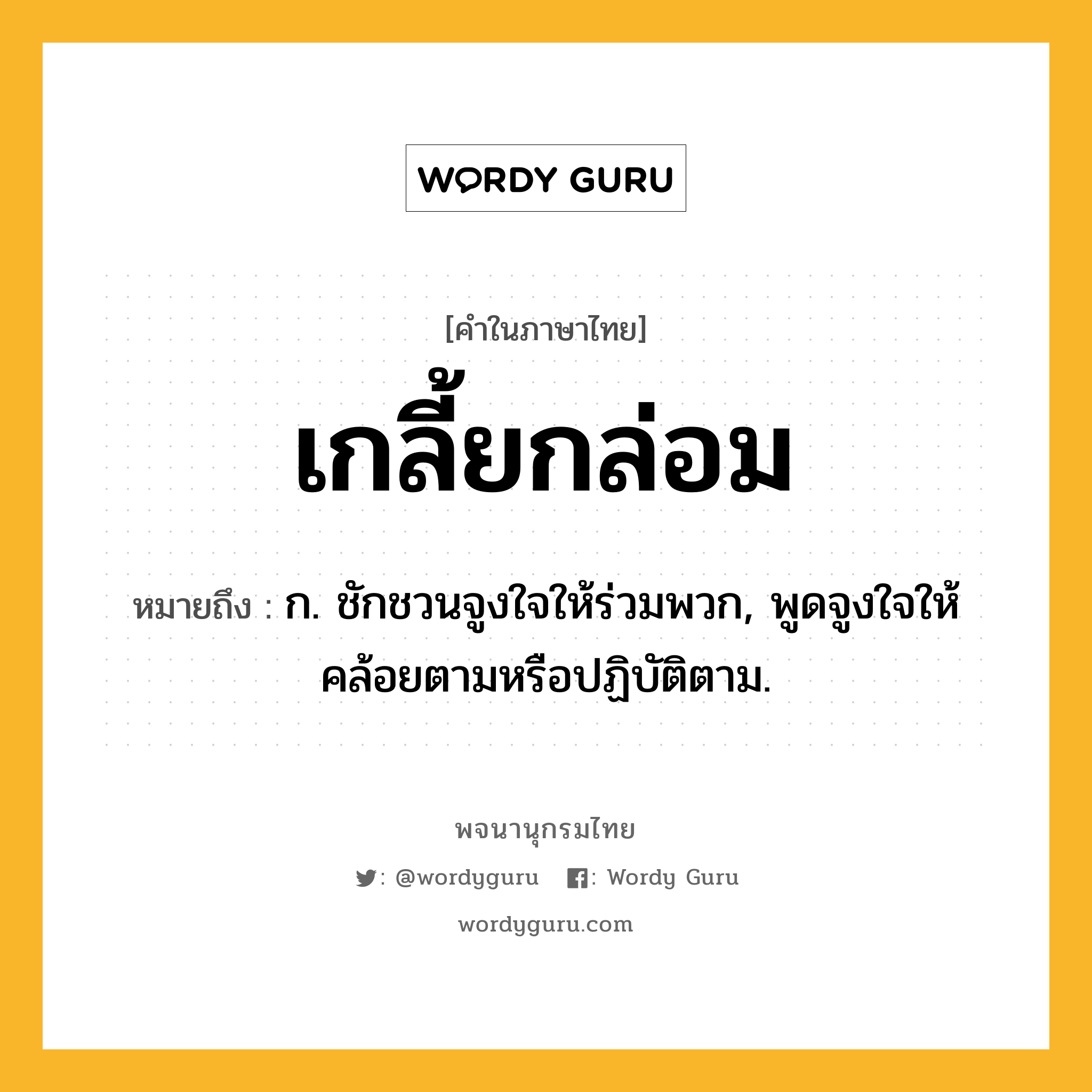 เกลี้ยกล่อม หมายถึงอะไร?, คำในภาษาไทย เกลี้ยกล่อม หมายถึง ก. ชักชวนจูงใจให้ร่วมพวก, พูดจูงใจให้คล้อยตามหรือปฏิบัติตาม.