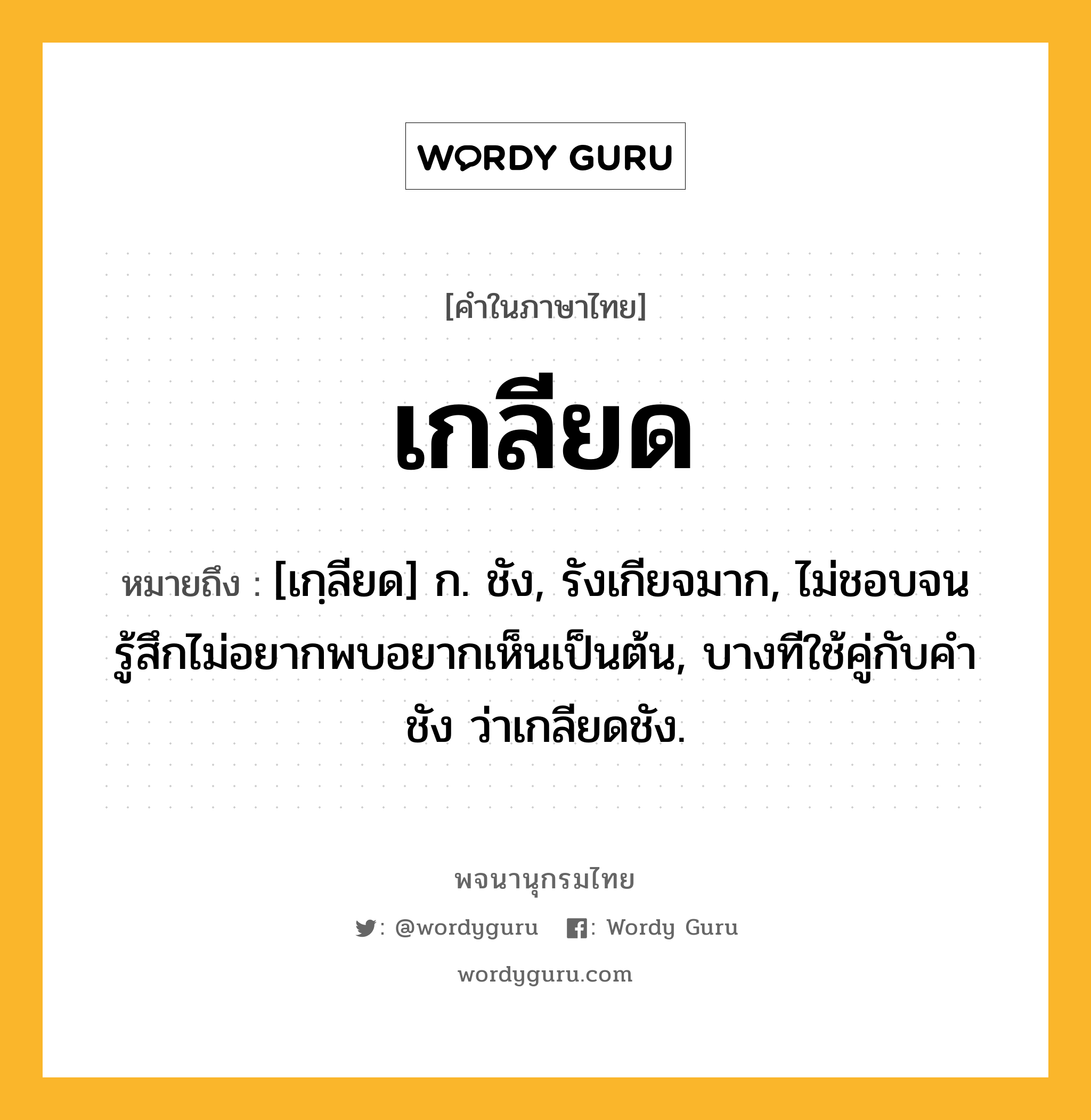 เกลียด ความหมาย หมายถึงอะไร?, คำในภาษาไทย เกลียด หมายถึง [เกฺลียด] ก. ชัง, รังเกียจมาก, ไม่ชอบจนรู้สึกไม่อยากพบอยากเห็นเป็นต้น, บางทีใช้คู่กับคํา ชัง ว่าเกลียดชัง.