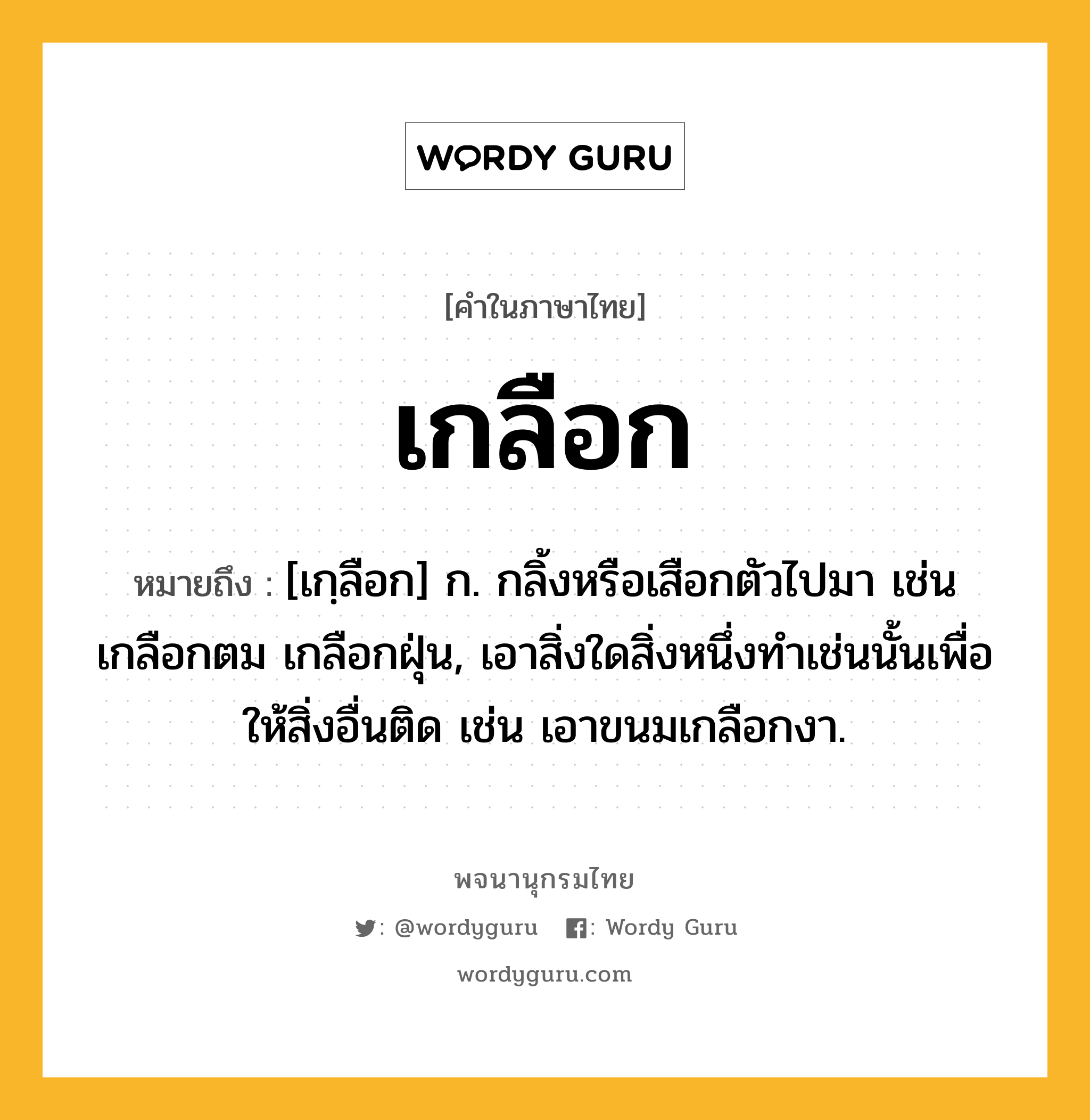 เกลือก หมายถึงอะไร?, คำในภาษาไทย เกลือก หมายถึง [เกฺลือก] ก. กลิ้งหรือเสือกตัวไปมา เช่น เกลือกตม เกลือกฝุ่น, เอาสิ่งใดสิ่งหนึ่งทําเช่นนั้นเพื่อให้สิ่งอื่นติด เช่น เอาขนมเกลือกงา.