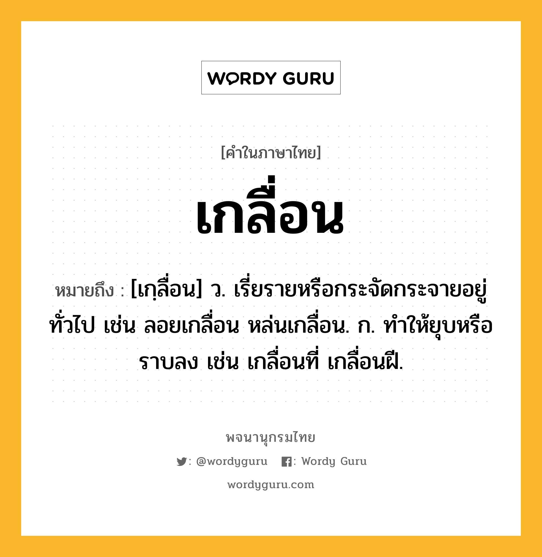 เกลื่อน หมายถึงอะไร?, คำในภาษาไทย เกลื่อน หมายถึง [เกฺลื่อน] ว. เรี่ยรายหรือกระจัดกระจายอยู่ทั่วไป เช่น ลอยเกลื่อน หล่นเกลื่อน. ก. ทําให้ยุบหรือราบลง เช่น เกลื่อนที่ เกลื่อนฝี.