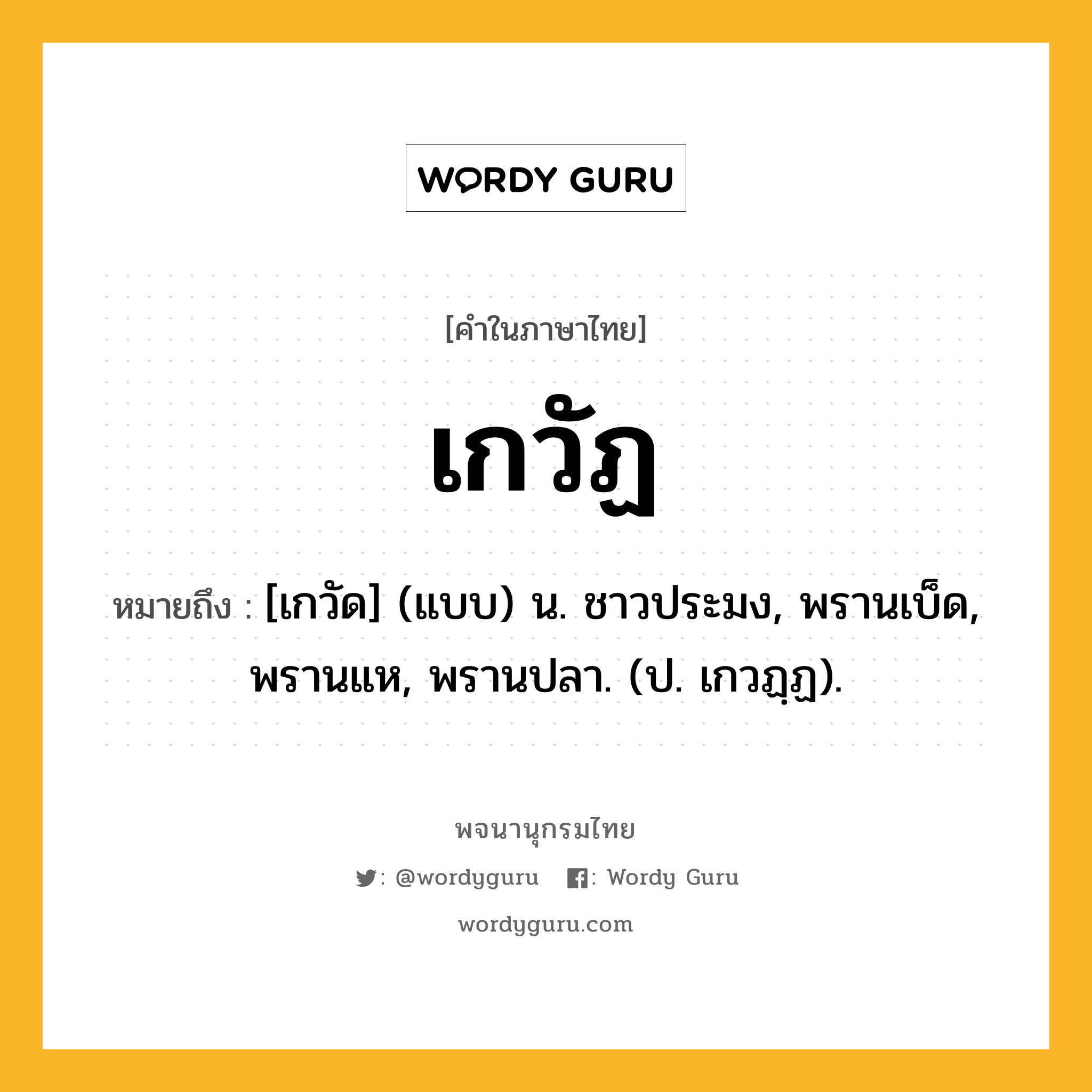 เกวัฏ หมายถึงอะไร?, คำในภาษาไทย เกวัฏ หมายถึง [เกวัด] (แบบ) น. ชาวประมง, พรานเบ็ด, พรานแห, พรานปลา. (ป. เกวฏฺฏ).