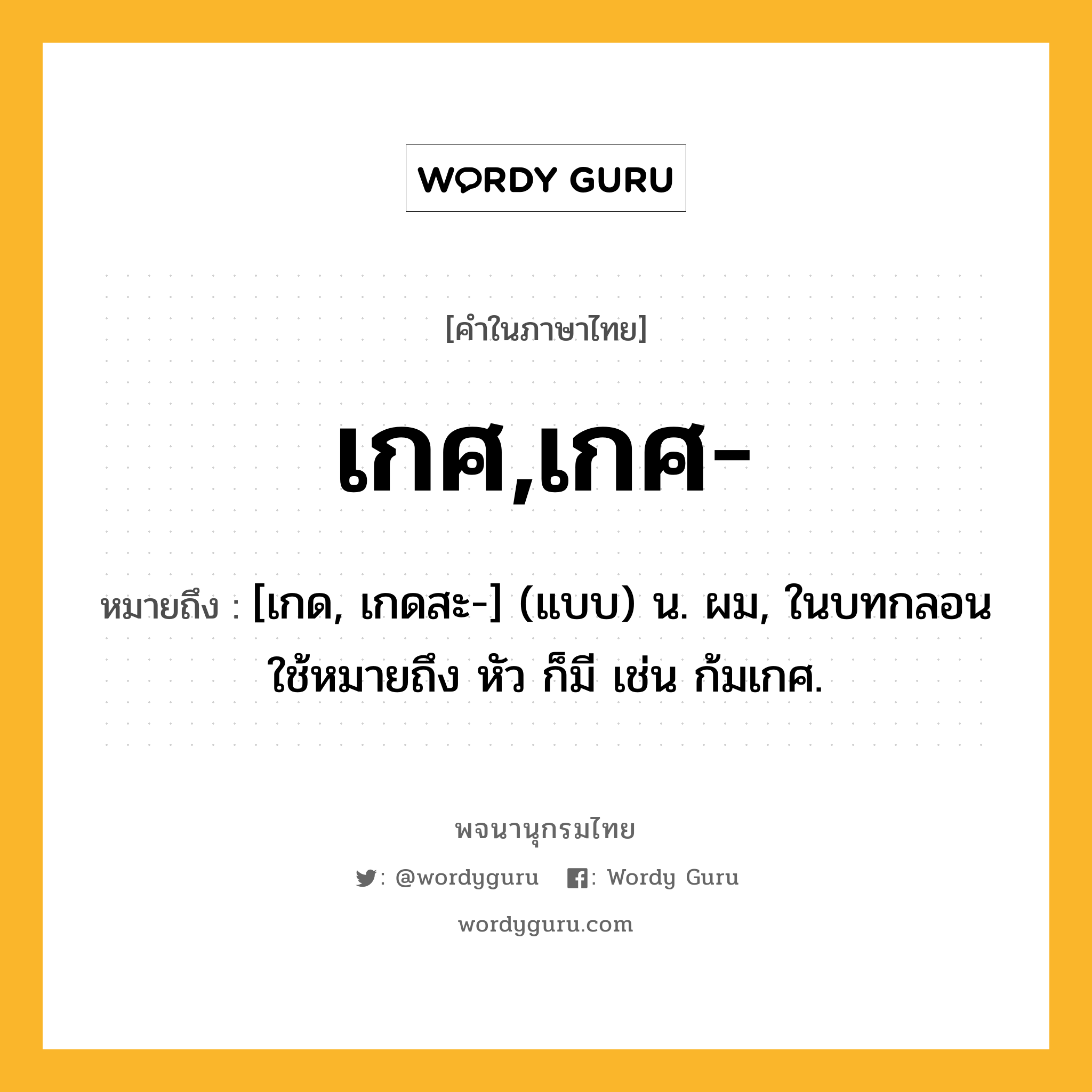 เกศ,เกศ- หมายถึงอะไร?, คำในภาษาไทย เกศ,เกศ- หมายถึง [เกด, เกดสะ-] (แบบ) น. ผม, ในบทกลอนใช้หมายถึง หัว ก็มี เช่น ก้มเกศ.