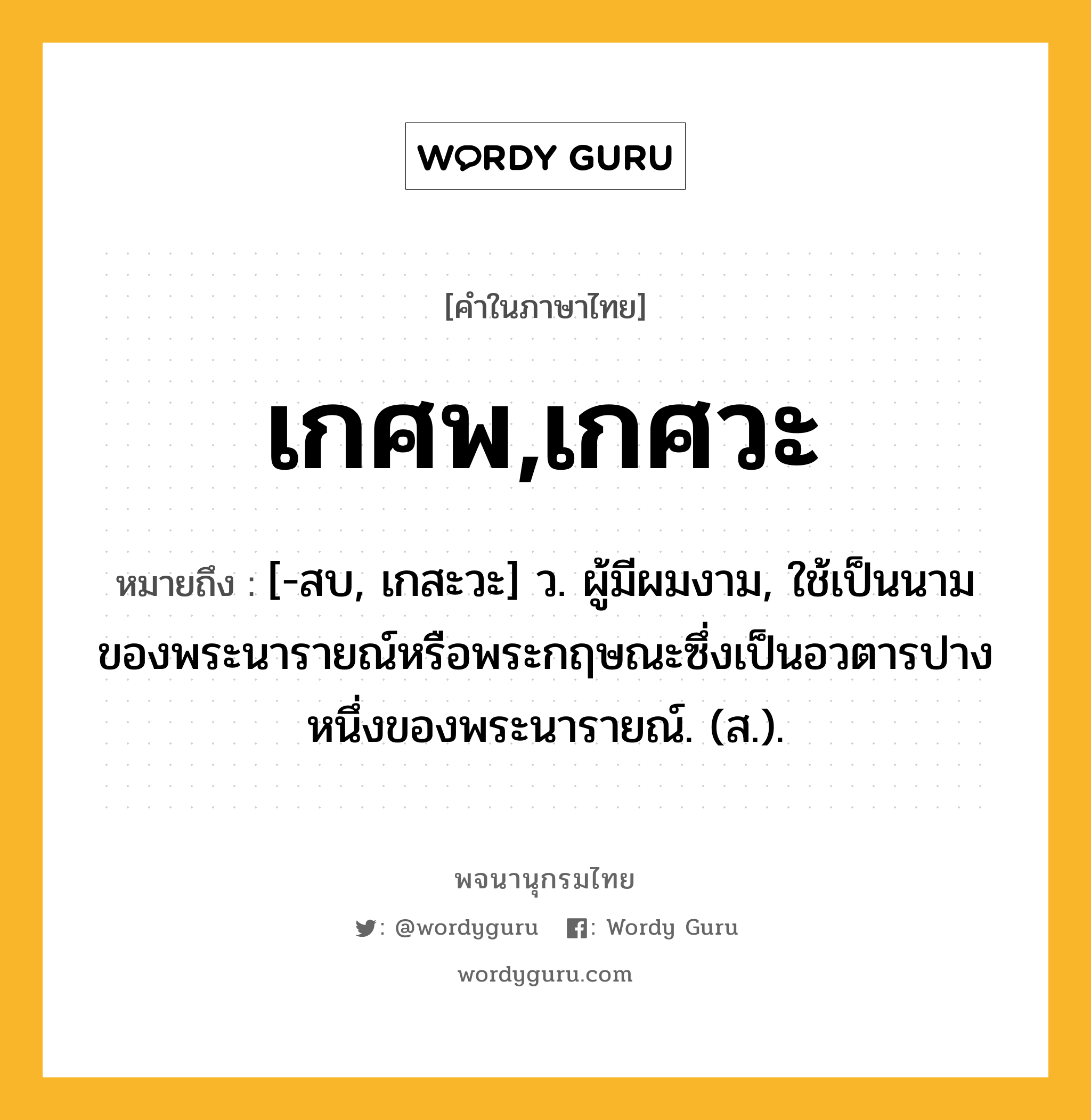 เกศพ,เกศวะ หมายถึงอะไร?, คำในภาษาไทย เกศพ,เกศวะ หมายถึง [-สบ, เกสะวะ] ว. ผู้มีผมงาม, ใช้เป็นนามของพระนารายณ์หรือพระกฤษณะซึ่งเป็นอวตารปางหนึ่งของพระนารายณ์. (ส.).