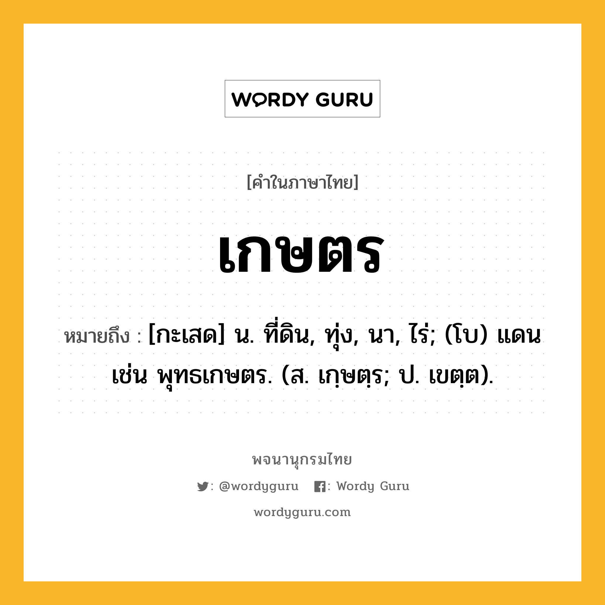 เกษตร หมายถึงอะไร?, คำในภาษาไทย เกษตร หมายถึง [กะเสด] น. ที่ดิน, ทุ่ง, นา, ไร่; (โบ) แดน เช่น พุทธเกษตร. (ส. เกฺษตฺร; ป. เขตฺต).